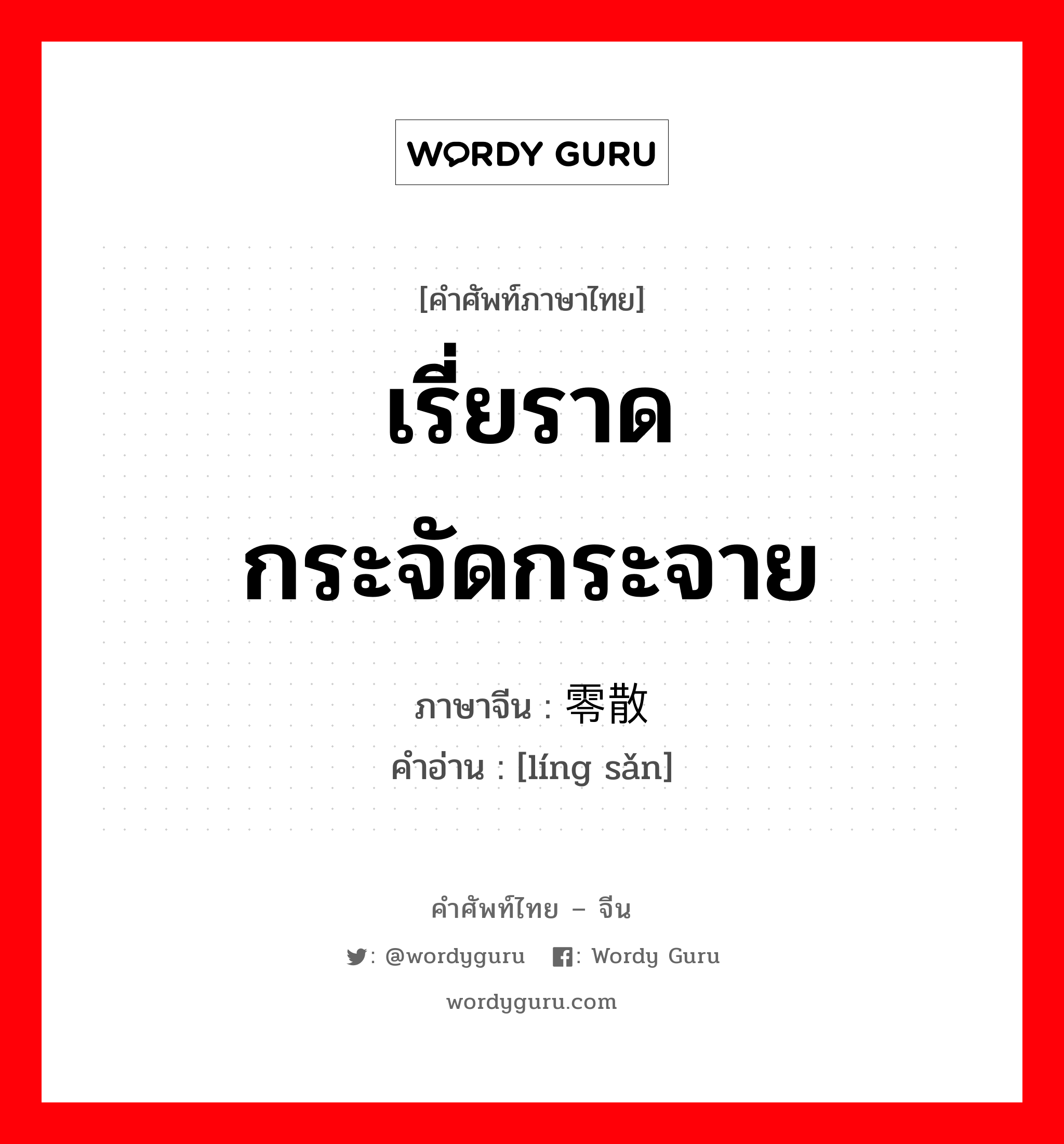 เรี่ยราด กระจัดกระจาย ภาษาจีนคืออะไร, คำศัพท์ภาษาไทย - จีน เรี่ยราด กระจัดกระจาย ภาษาจีน 零散 คำอ่าน [líng sǎn]