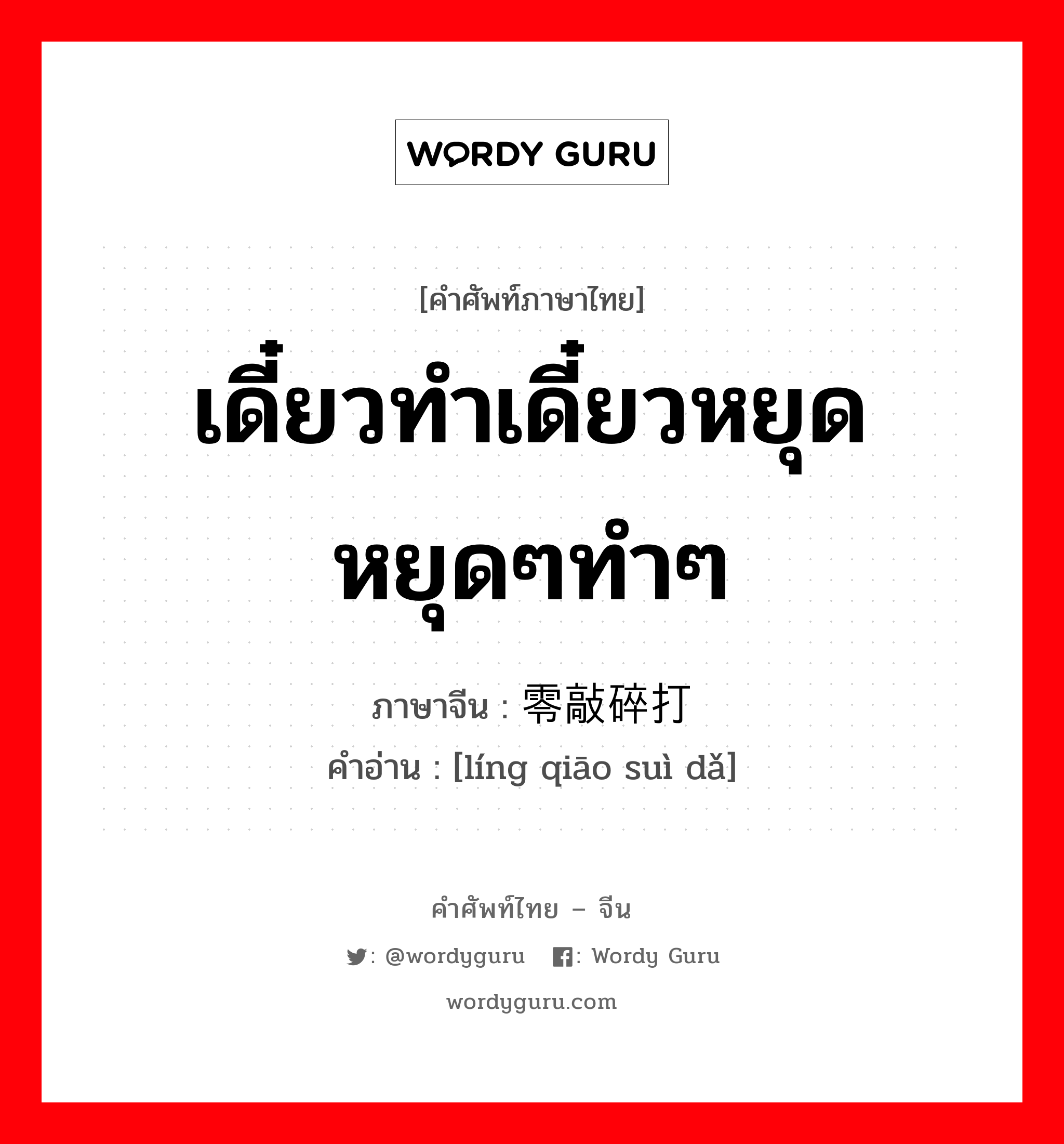 เดี๋ยวทำเดี๋ยวหยุดหยุดๆทำๆ ภาษาจีนคืออะไร, คำศัพท์ภาษาไทย - จีน เดี๋ยวทำเดี๋ยวหยุดหยุดๆทำๆ ภาษาจีน 零敲碎打 คำอ่าน [líng qiāo suì dǎ]