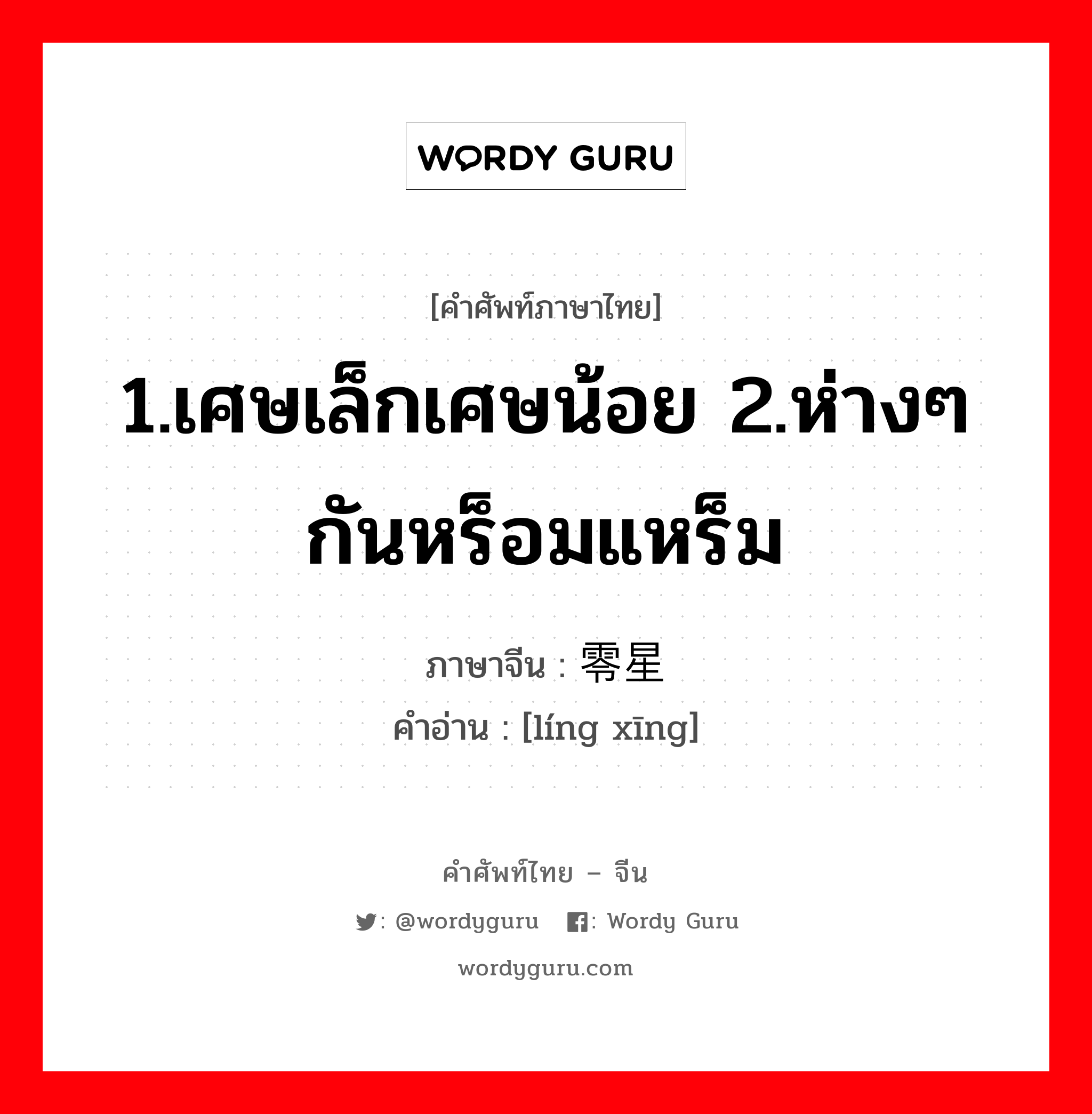 零星 ภาษาไทย?, คำศัพท์ภาษาไทย - จีน 零星 ภาษาจีน 1.เศษเล็กเศษน้อย 2.ห่างๆกันหร็อมแหร็ม คำอ่าน [líng xīng]