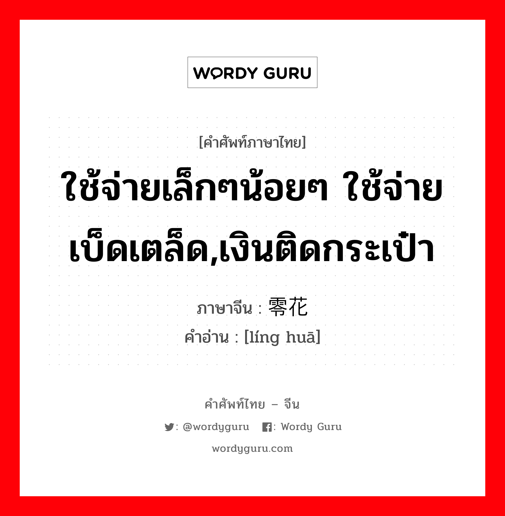 ใช้จ่ายเล็กๆน้อยๆ ใช้จ่ายเบ็ดเตล็ด,เงินติดกระเป๋า ภาษาจีนคืออะไร, คำศัพท์ภาษาไทย - จีน ใช้จ่ายเล็กๆน้อยๆ ใช้จ่ายเบ็ดเตล็ด,เงินติดกระเป๋า ภาษาจีน 零花 คำอ่าน [líng huā]