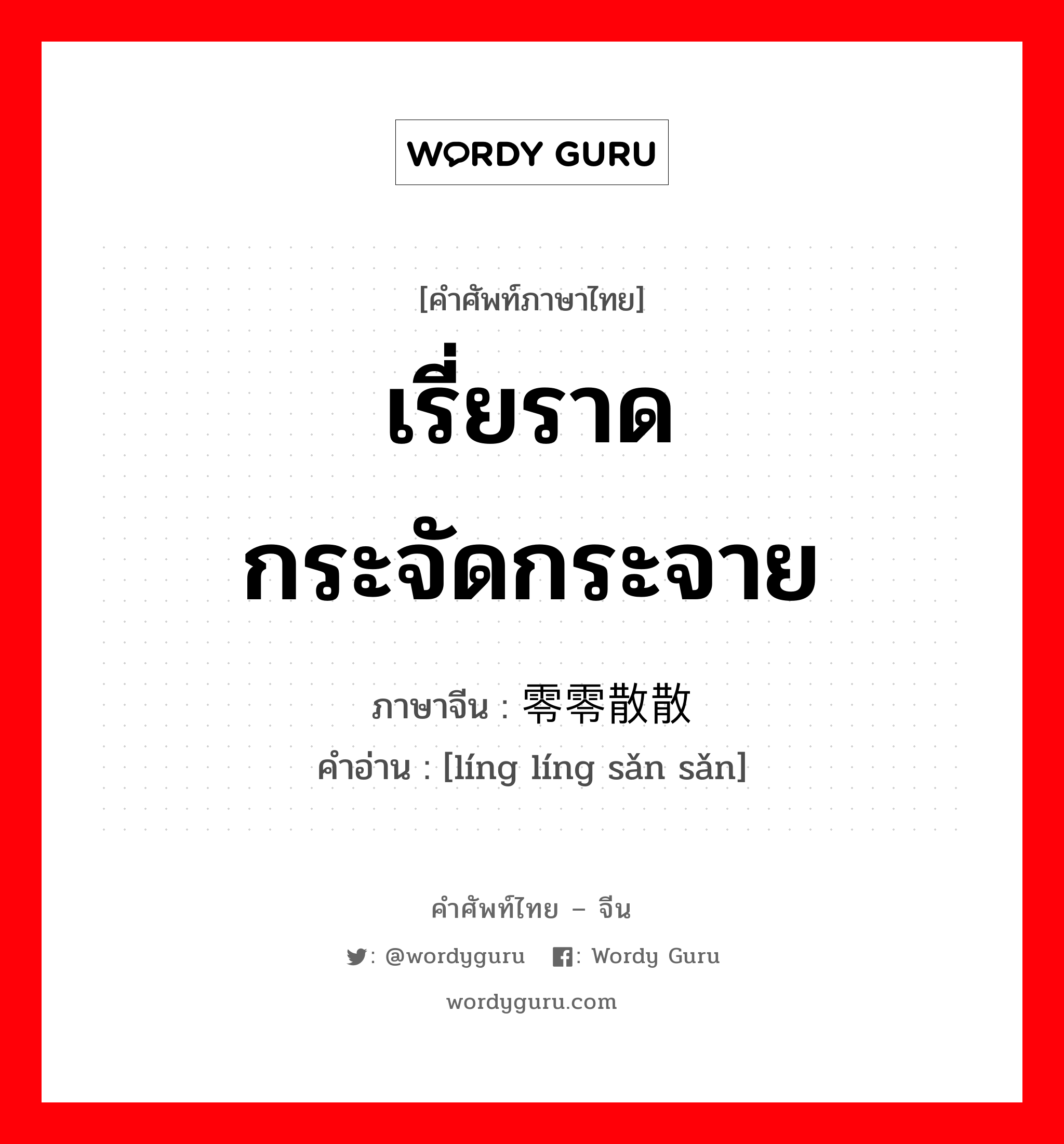 เรี่ยราด กระจัดกระจาย ภาษาจีนคืออะไร, คำศัพท์ภาษาไทย - จีน เรี่ยราด กระจัดกระจาย ภาษาจีน 零零散散 คำอ่าน [líng líng sǎn sǎn]