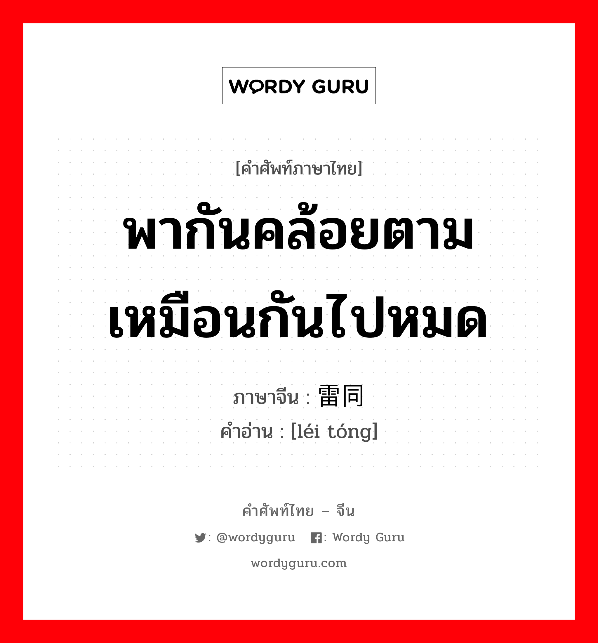 พากันคล้อยตาม เหมือนกันไปหมด ภาษาจีนคืออะไร, คำศัพท์ภาษาไทย - จีน พากันคล้อยตาม เหมือนกันไปหมด ภาษาจีน 雷同 คำอ่าน [léi tóng]