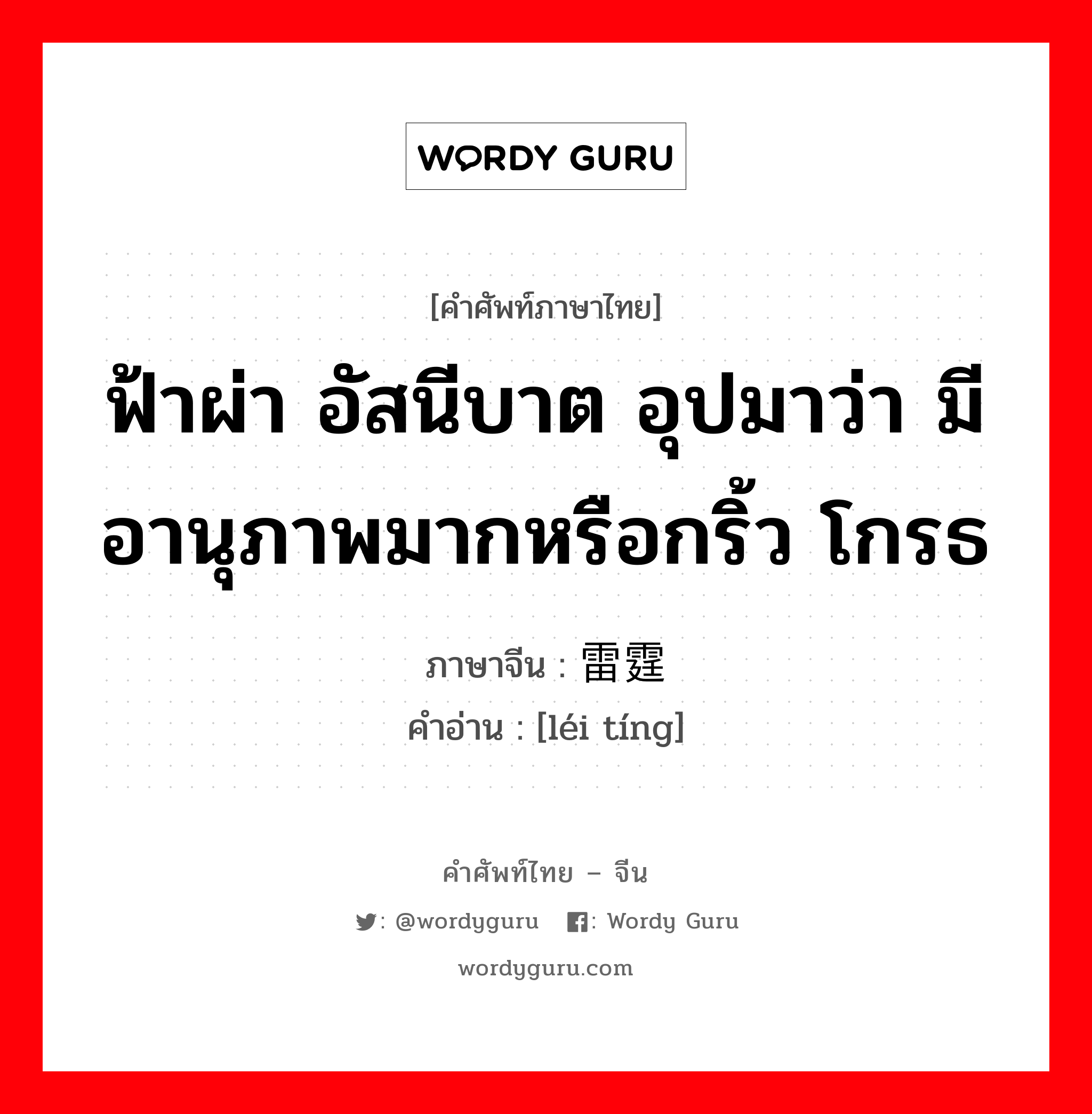 ฟ้าผ่า อัสนีบาต อุปมาว่า มีอานุภาพมากหรือกริ้ว โกรธ ภาษาจีนคืออะไร, คำศัพท์ภาษาไทย - จีน ฟ้าผ่า อัสนีบาต อุปมาว่า มีอานุภาพมากหรือกริ้ว โกรธ ภาษาจีน 雷霆 คำอ่าน [léi tíng]