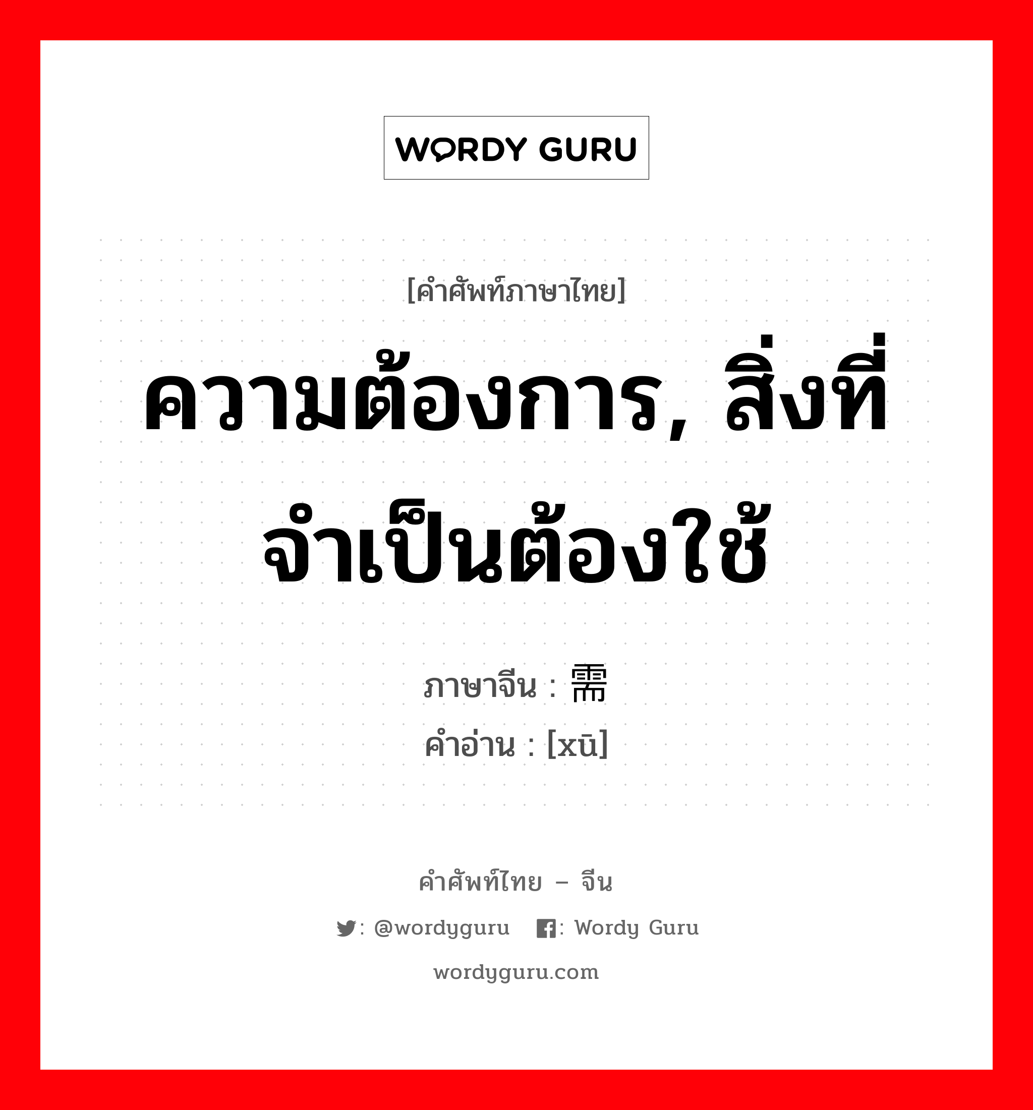 ความต้องการ, สิ่งที่จำเป็นต้องใช้ ภาษาจีนคืออะไร, คำศัพท์ภาษาไทย - จีน ความต้องการ, สิ่งที่จำเป็นต้องใช้ ภาษาจีน 需 คำอ่าน [xū]