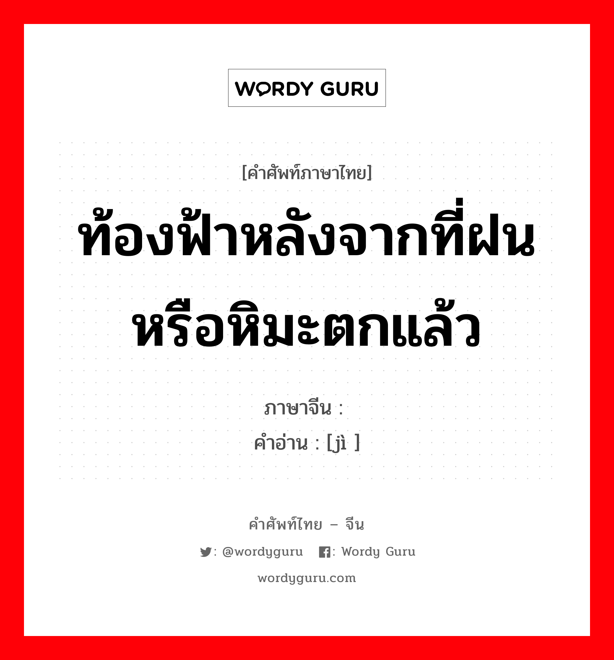 ท้องฟ้าหลังจากที่ฝนหรือหิมะตกแล้ว ภาษาจีนคืออะไร, คำศัพท์ภาษาไทย - จีน ท้องฟ้าหลังจากที่ฝนหรือหิมะตกแล้ว ภาษาจีน 霁 คำอ่าน [jì ]