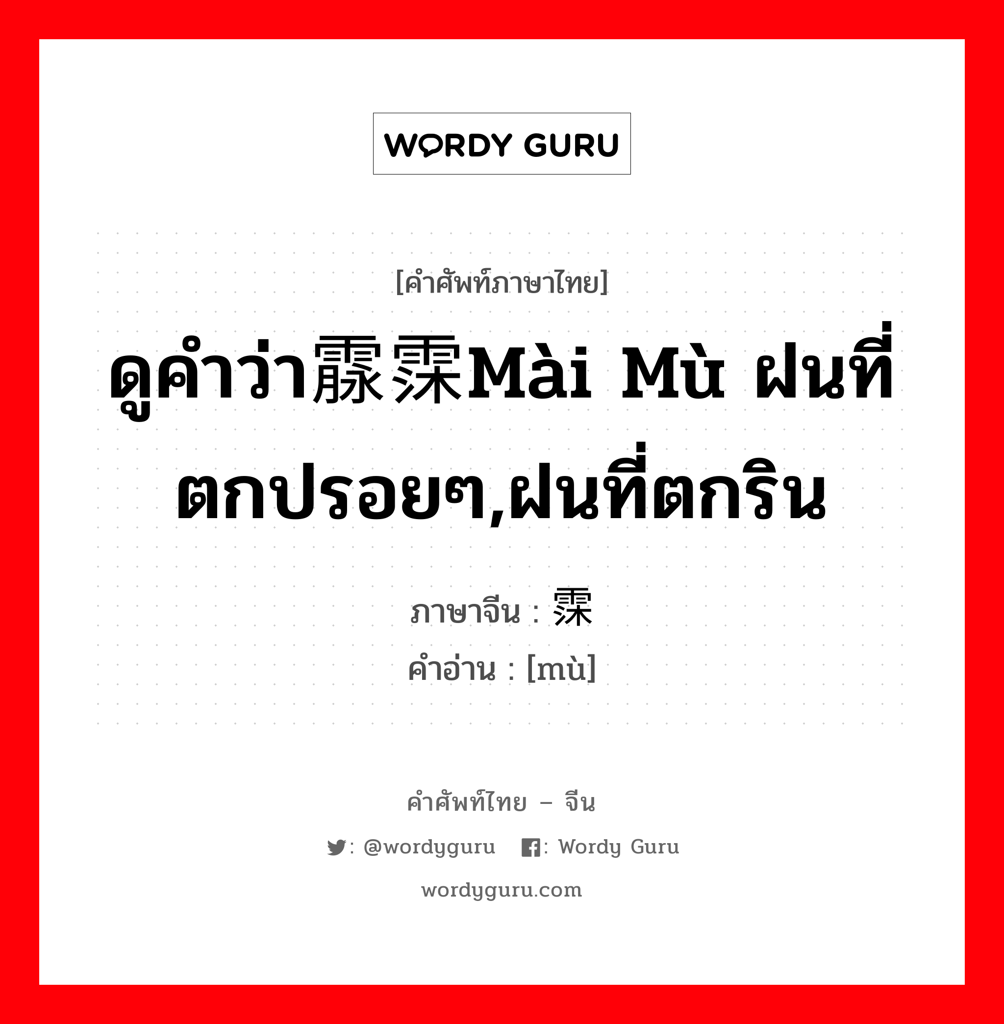 ดูคำว่า霡霂mài mù ฝนที่ตกปรอยๆ,ฝนที่ตกริน ภาษาจีนคืออะไร, คำศัพท์ภาษาไทย - จีน ดูคำว่า霡霂mài mù ฝนที่ตกปรอยๆ,ฝนที่ตกริน ภาษาจีน 霂 คำอ่าน [mù]