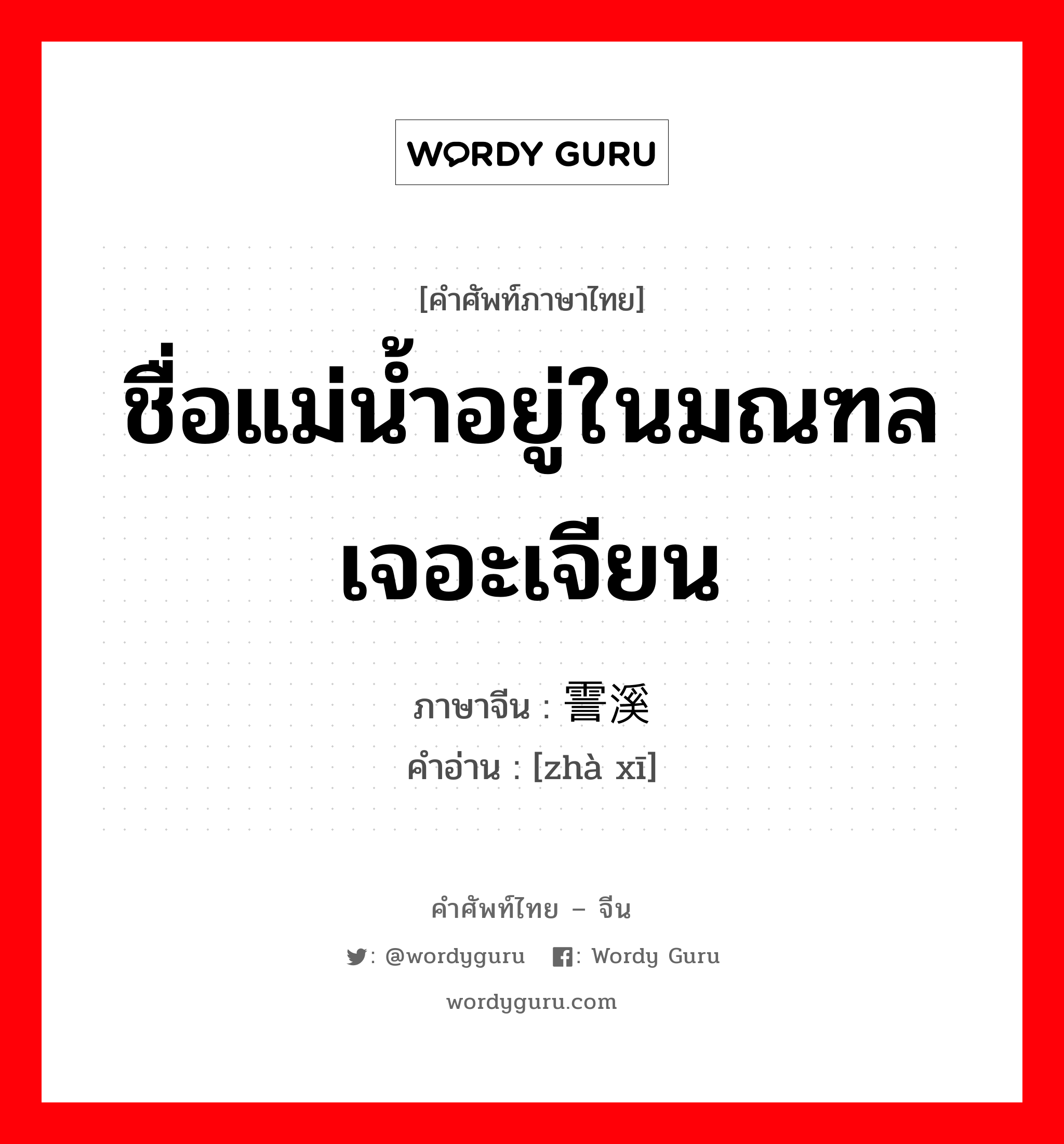 ชื่อแม่น้ำอยู่ในมณฑลเจอะเจียน ภาษาจีนคืออะไร, คำศัพท์ภาษาไทย - จีน ชื่อแม่น้ำอยู่ในมณฑลเจอะเจียน ภาษาจีน 霅溪 คำอ่าน [zhà xī]