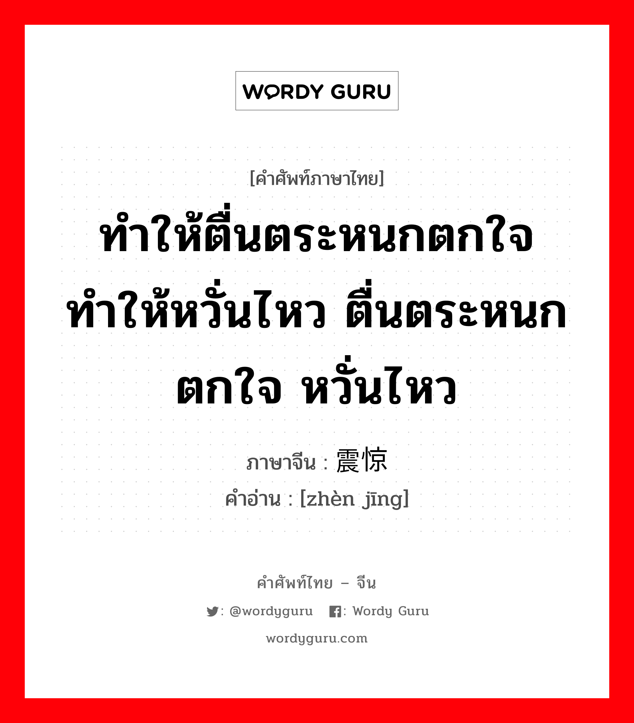 ทำให้ตื่นตระหนกตกใจ ทำให้หวั่นไหว ตื่นตระหนกตกใจ หวั่นไหว ภาษาจีนคืออะไร, คำศัพท์ภาษาไทย - จีน ทำให้ตื่นตระหนกตกใจ ทำให้หวั่นไหว ตื่นตระหนกตกใจ หวั่นไหว ภาษาจีน 震惊 คำอ่าน [zhèn jīng]