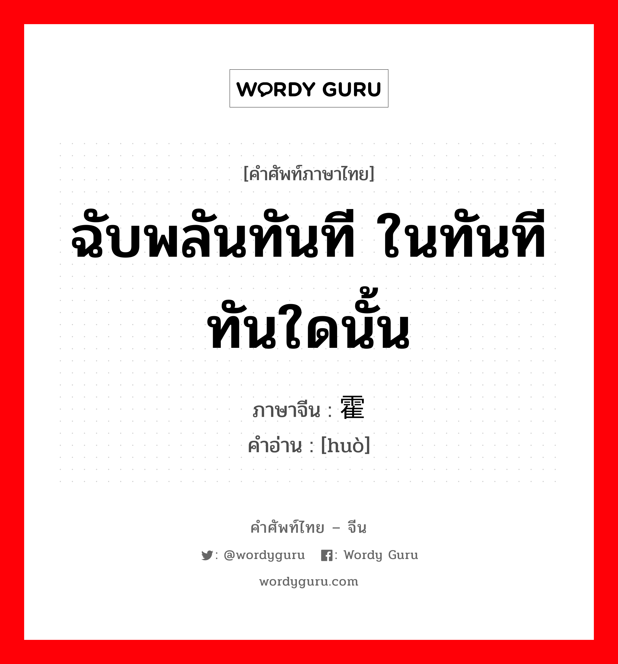 ฉับพลันทันที ในทันทีทันใดนั้น ภาษาจีนคืออะไร, คำศัพท์ภาษาไทย - จีน ฉับพลันทันที ในทันทีทันใดนั้น ภาษาจีน 霍 คำอ่าน [huò]