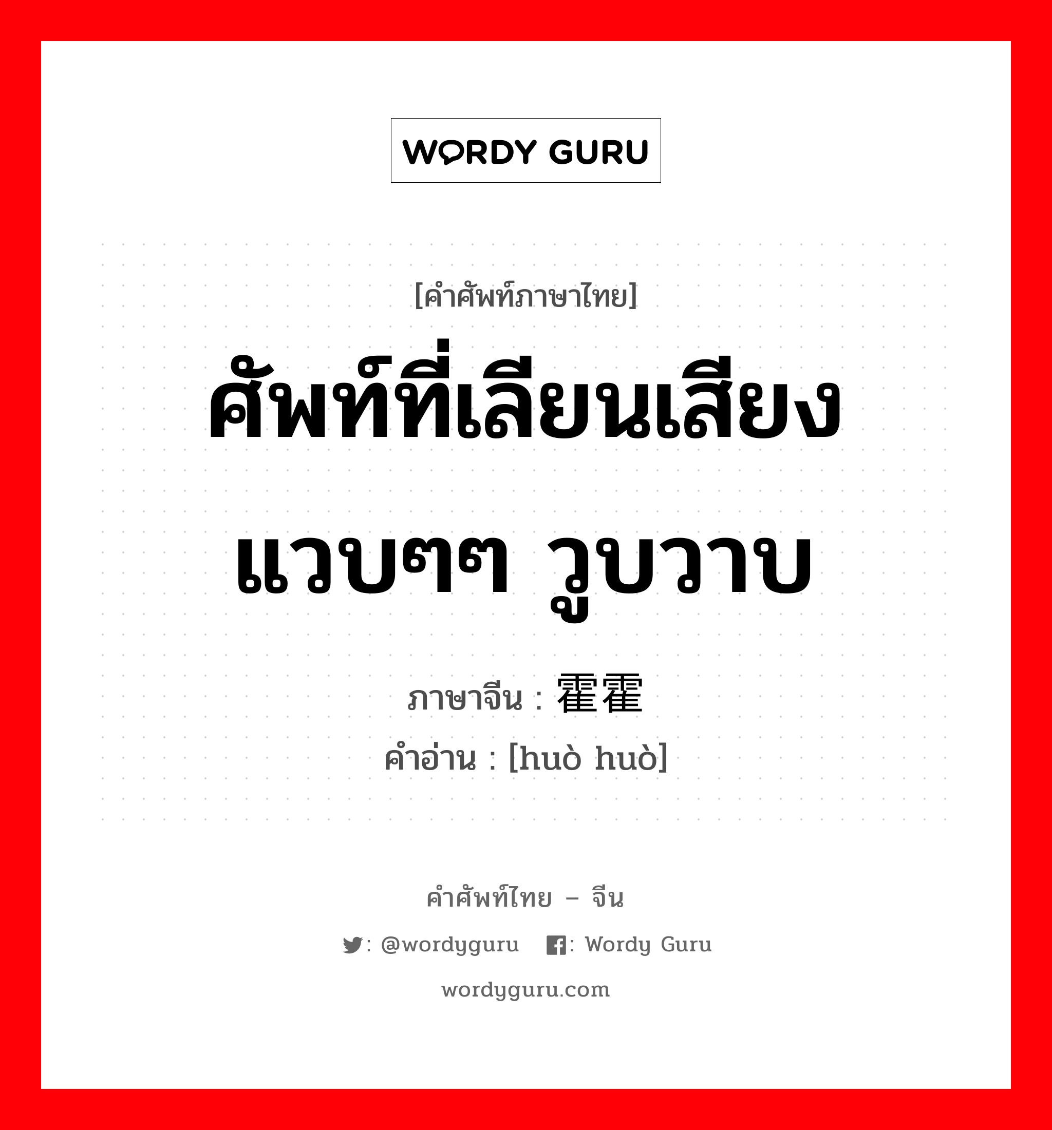 ศัพท์ที่เลียนเสียง แวบๆๆ วูบวาบ ภาษาจีนคืออะไร, คำศัพท์ภาษาไทย - จีน ศัพท์ที่เลียนเสียง แวบๆๆ วูบวาบ ภาษาจีน 霍霍 คำอ่าน [huò huò]