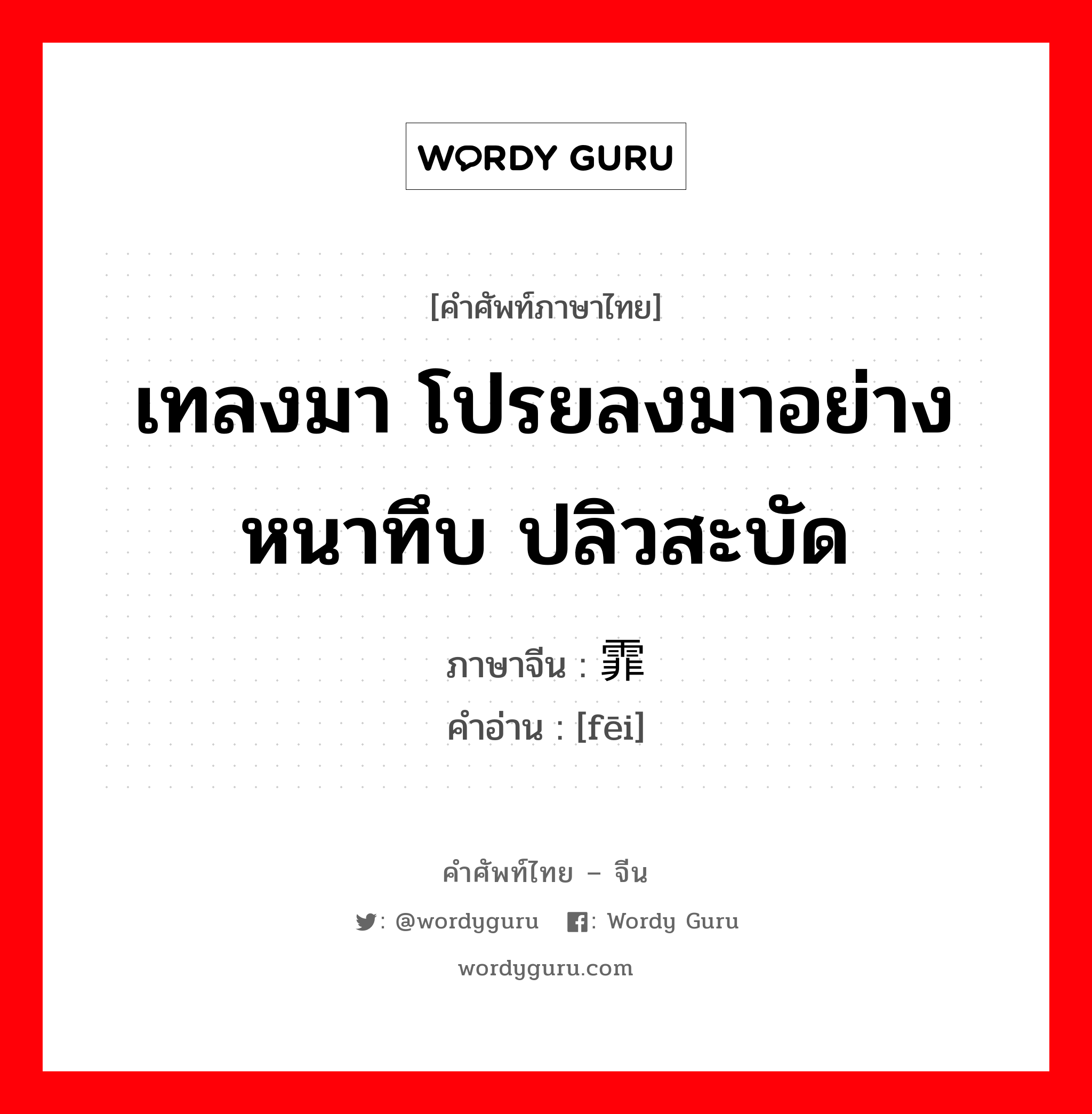 เทลงมา โปรยลงมาอย่างหนาทึบ ปลิวสะบัด ภาษาจีนคืออะไร, คำศัพท์ภาษาไทย - จีน เทลงมา โปรยลงมาอย่างหนาทึบ ปลิวสะบัด ภาษาจีน 霏 คำอ่าน [fēi]