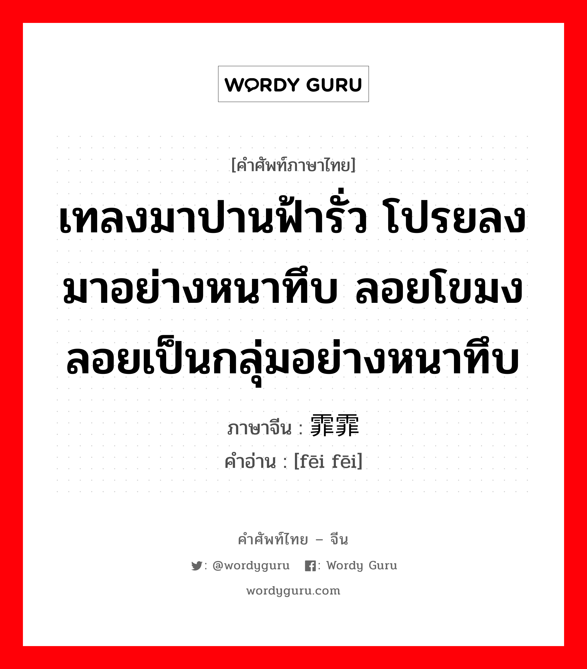 เทลงมาปานฟ้ารั่ว โปรยลงมาอย่างหนาทึบ ลอยโขมง ลอยเป็นกลุ่มอย่างหนาทึบ ภาษาจีนคืออะไร, คำศัพท์ภาษาไทย - จีน เทลงมาปานฟ้ารั่ว โปรยลงมาอย่างหนาทึบ ลอยโขมง ลอยเป็นกลุ่มอย่างหนาทึบ ภาษาจีน 霏霏 คำอ่าน [fēi fēi]