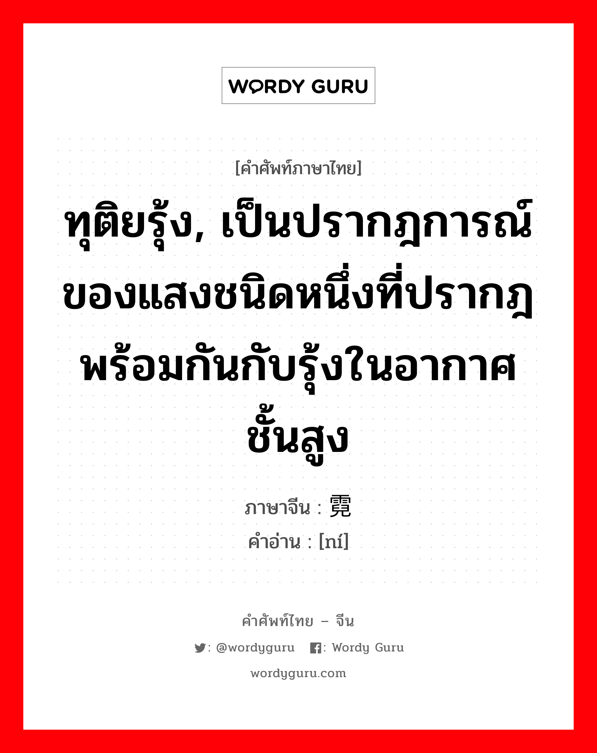 ทุติยรุ้ง, เป็นปรากฎการณ์ของแสงชนิดหนึ่งที่ปรากฎพร้อมกันกับรุ้งในอากาศชั้นสูง ภาษาจีนคืออะไร, คำศัพท์ภาษาไทย - จีน ทุติยรุ้ง, เป็นปรากฎการณ์ของแสงชนิดหนึ่งที่ปรากฎพร้อมกันกับรุ้งในอากาศชั้นสูง ภาษาจีน 霓 คำอ่าน [ní]