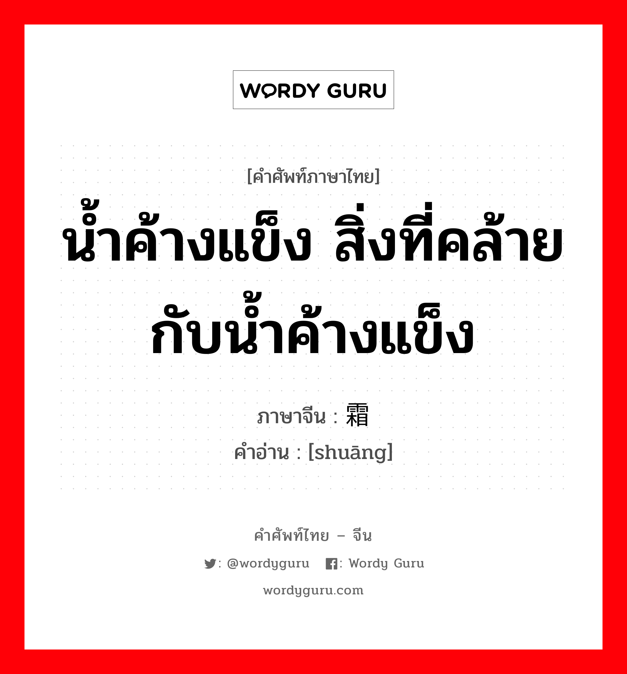 น้ำค้างแข็ง สิ่งที่คล้ายกับน้ำค้างแข็ง ภาษาจีนคืออะไร, คำศัพท์ภาษาไทย - จีน น้ำค้างแข็ง สิ่งที่คล้ายกับน้ำค้างแข็ง ภาษาจีน 霜 คำอ่าน [shuāng]