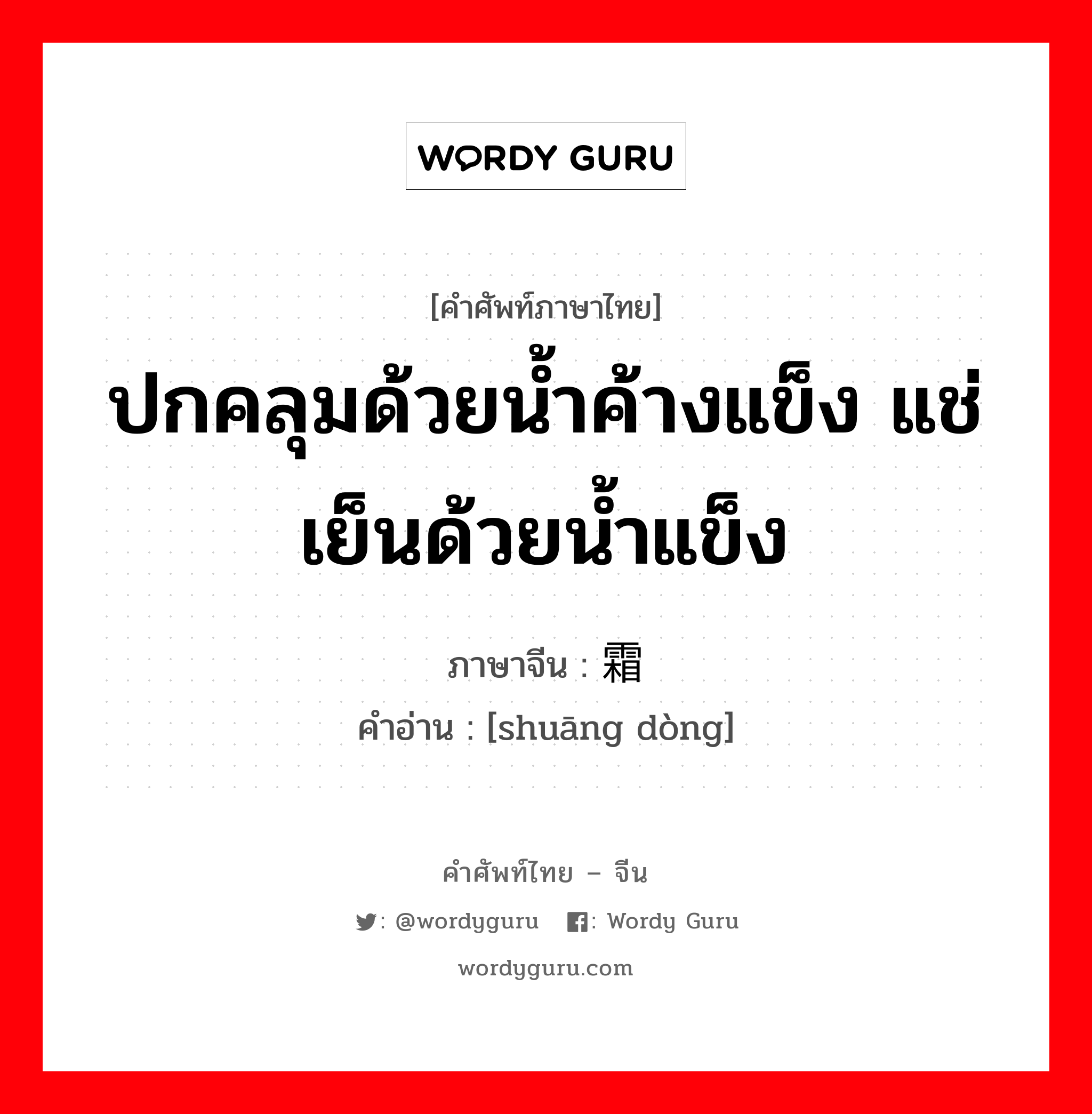 ปกคลุมด้วยน้ำค้างแข็ง แช่เย็นด้วยน้ำแข็ง ภาษาจีนคืออะไร, คำศัพท์ภาษาไทย - จีน ปกคลุมด้วยน้ำค้างแข็ง แช่เย็นด้วยน้ำแข็ง ภาษาจีน 霜冻 คำอ่าน [shuāng dòng]