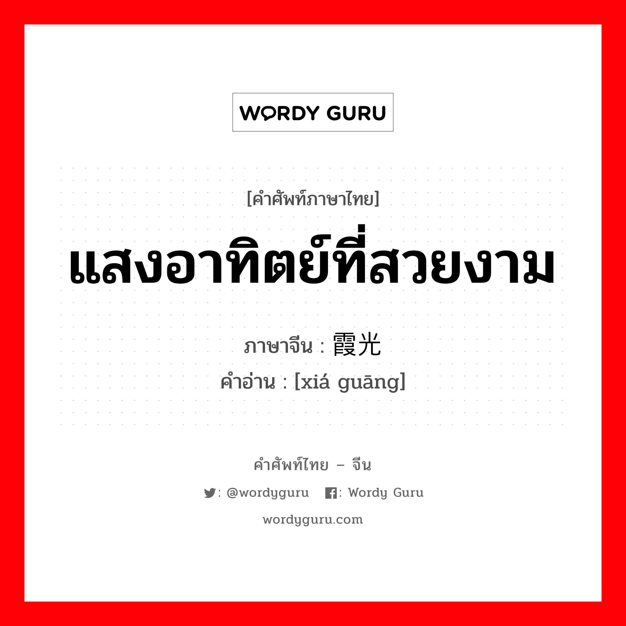 แสงอาทิตย์ที่สวยงาม ภาษาจีนคืออะไร, คำศัพท์ภาษาไทย - จีน แสงอาทิตย์ที่สวยงาม ภาษาจีน 霞光 คำอ่าน [xiá guāng]