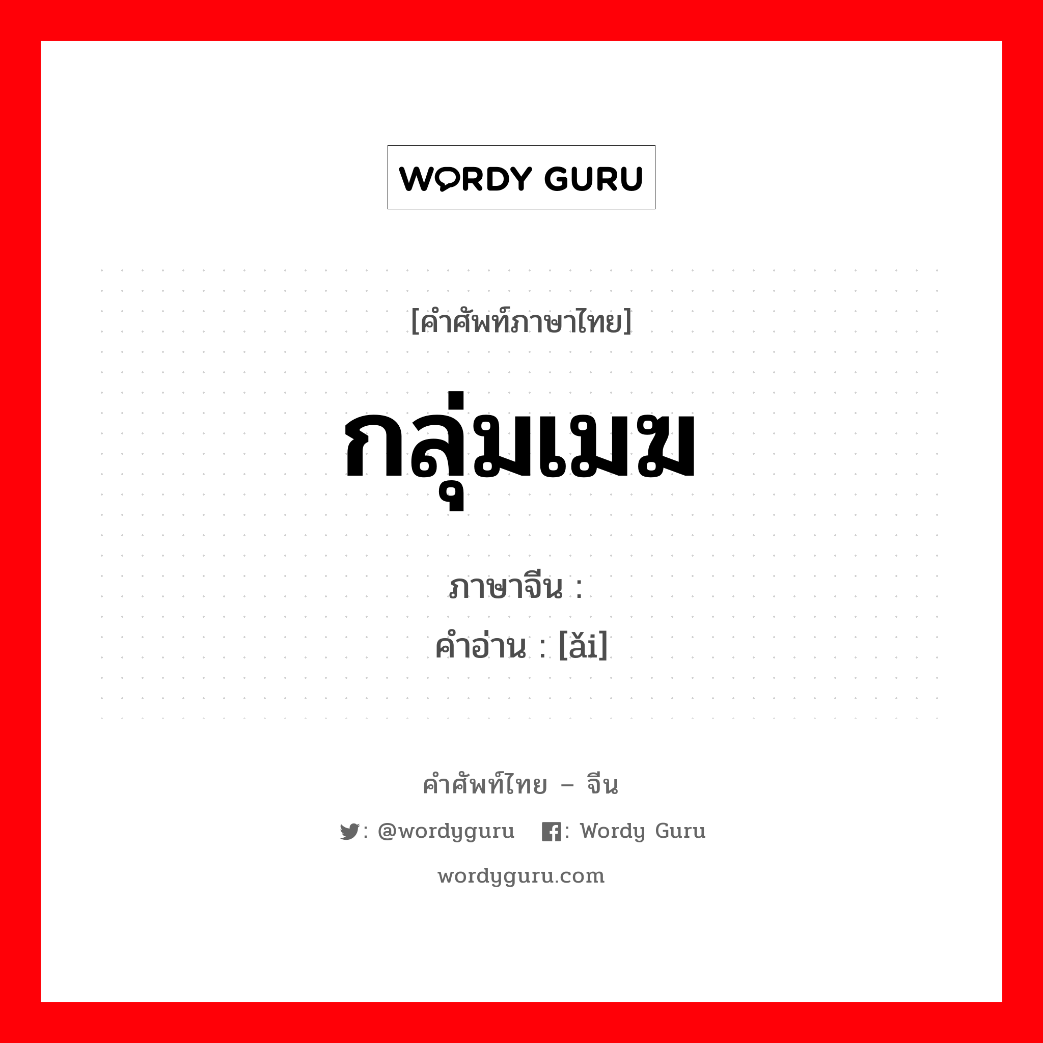 กลุ่มเมฆ ภาษาจีนคืออะไร, คำศัพท์ภาษาไทย - จีน กลุ่มเมฆ ภาษาจีน 霭 คำอ่าน [ǎi]