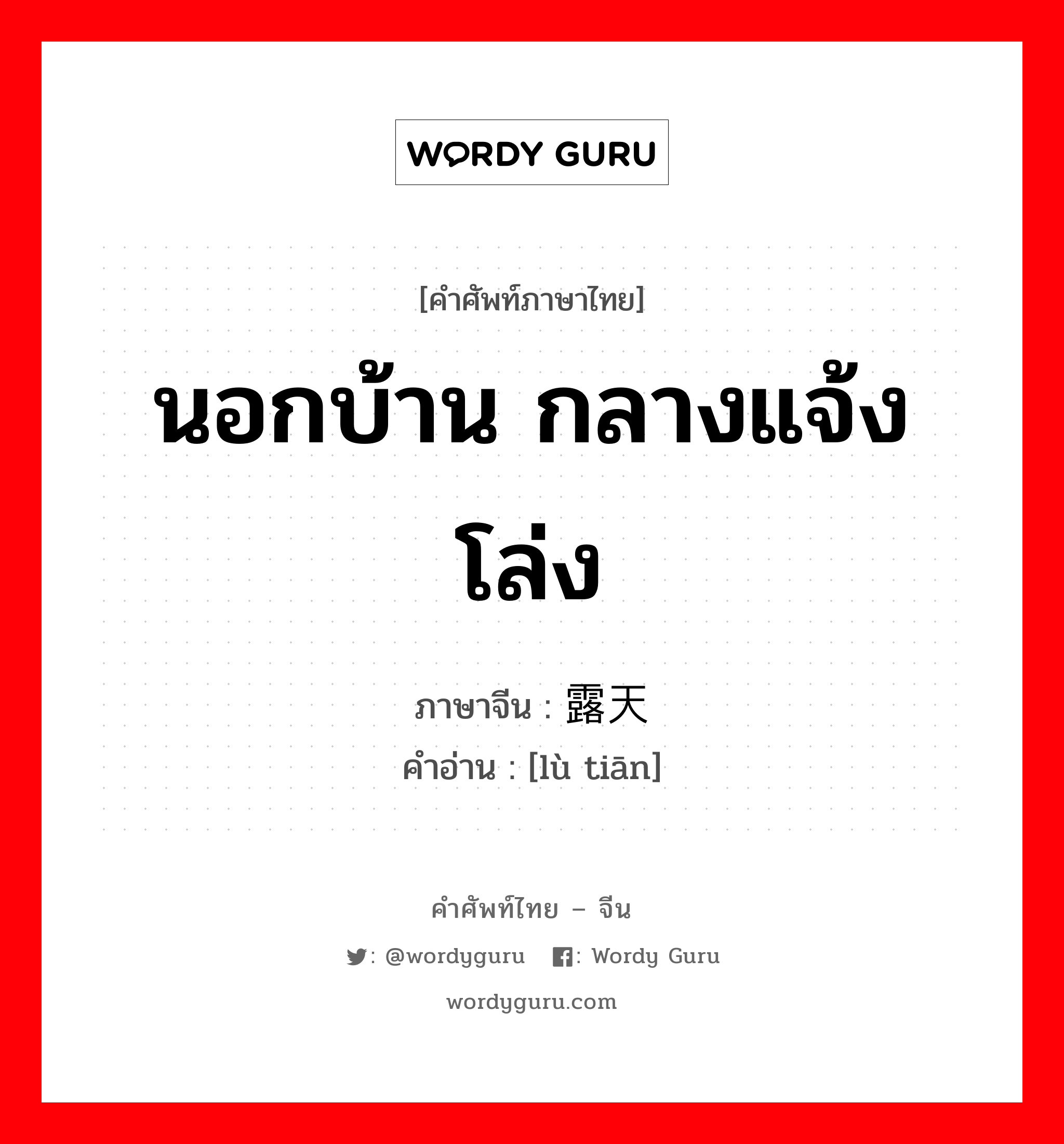 นอกบ้าน กลางแจ้ง โล่ง ภาษาจีนคืออะไร, คำศัพท์ภาษาไทย - จีน นอกบ้าน กลางแจ้ง โล่ง ภาษาจีน 露天 คำอ่าน [lù tiān]