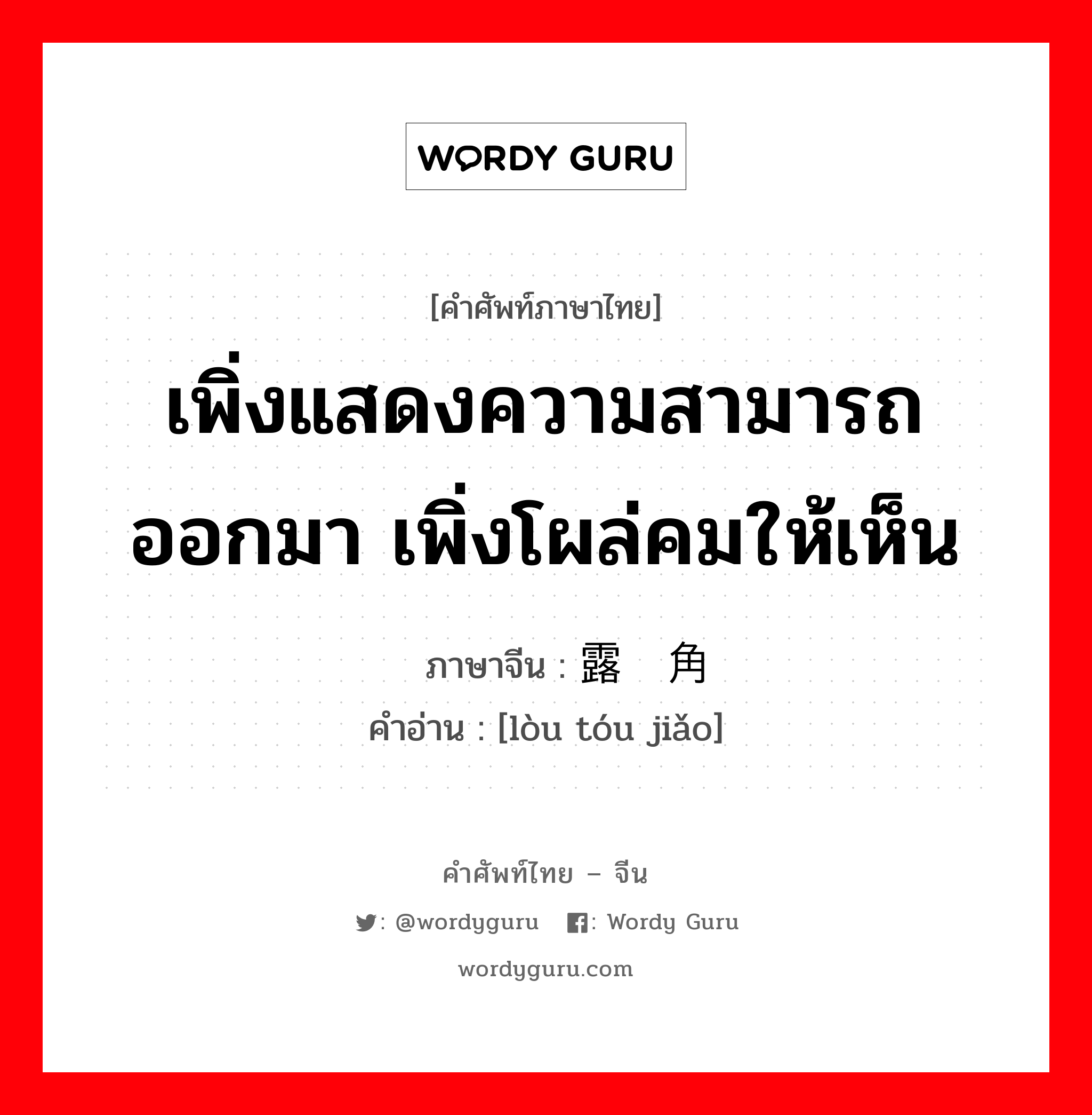 เพิ่งแสดงความสามารถออกมา เพิ่งโผล่คมให้เห็น ภาษาจีนคืออะไร, คำศัพท์ภาษาไทย - จีน เพิ่งแสดงความสามารถออกมา เพิ่งโผล่คมให้เห็น ภาษาจีน 露头角 คำอ่าน [lòu tóu jiǎo]