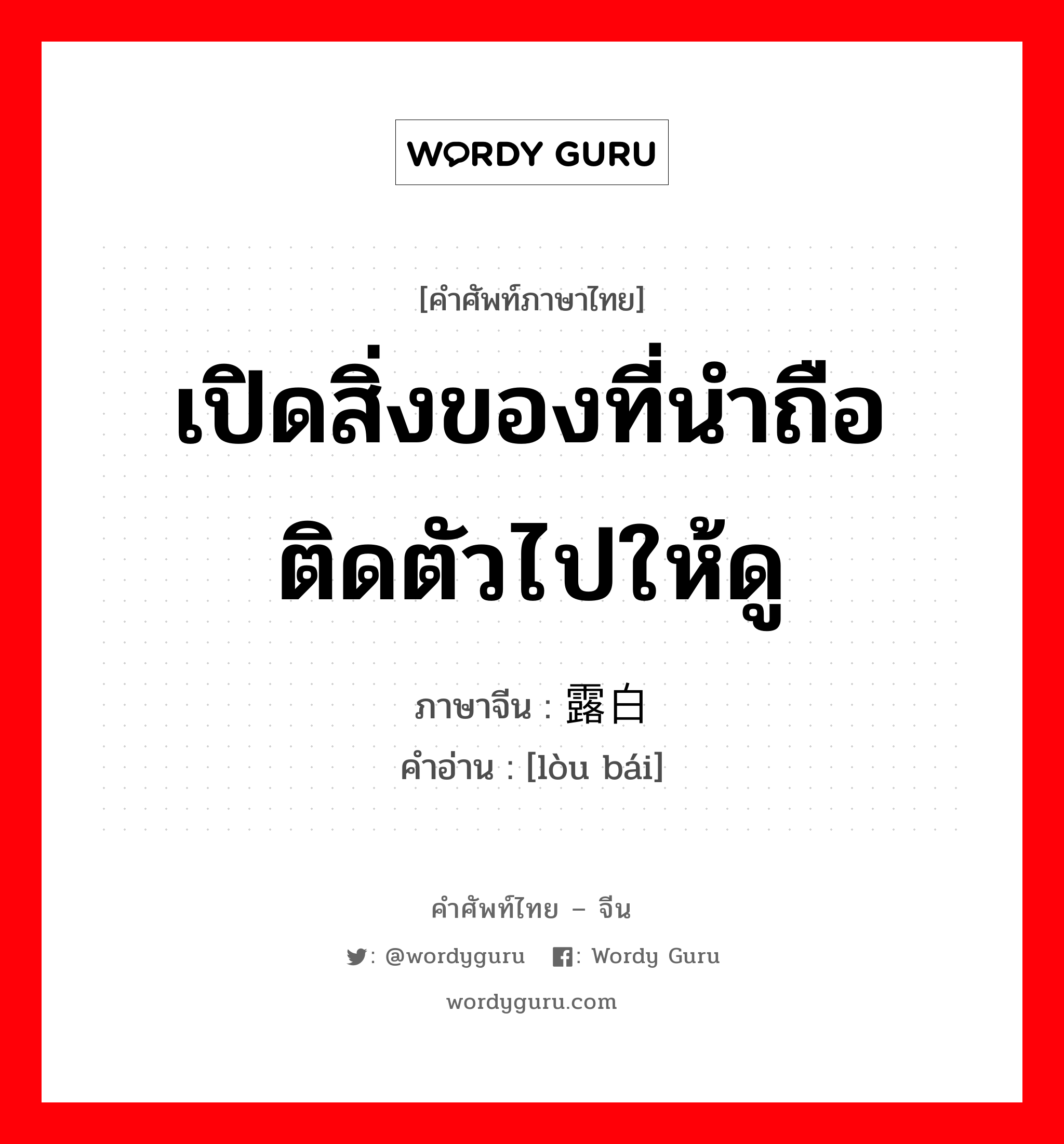 เปิดสิ่งของที่นำถือติดตัวไปให้ดู ภาษาจีนคืออะไร, คำศัพท์ภาษาไทย - จีน เปิดสิ่งของที่นำถือติดตัวไปให้ดู ภาษาจีน 露白 คำอ่าน [lòu bái]