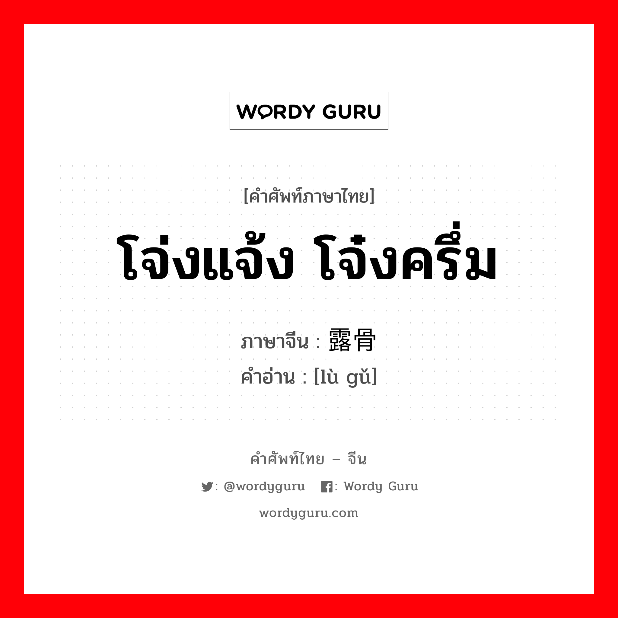 โจ่งแจ้ง โจ๋งครึ่ม ภาษาจีนคืออะไร, คำศัพท์ภาษาไทย - จีน โจ่งแจ้ง โจ๋งครึ่ม ภาษาจีน 露骨 คำอ่าน [lù gǔ]