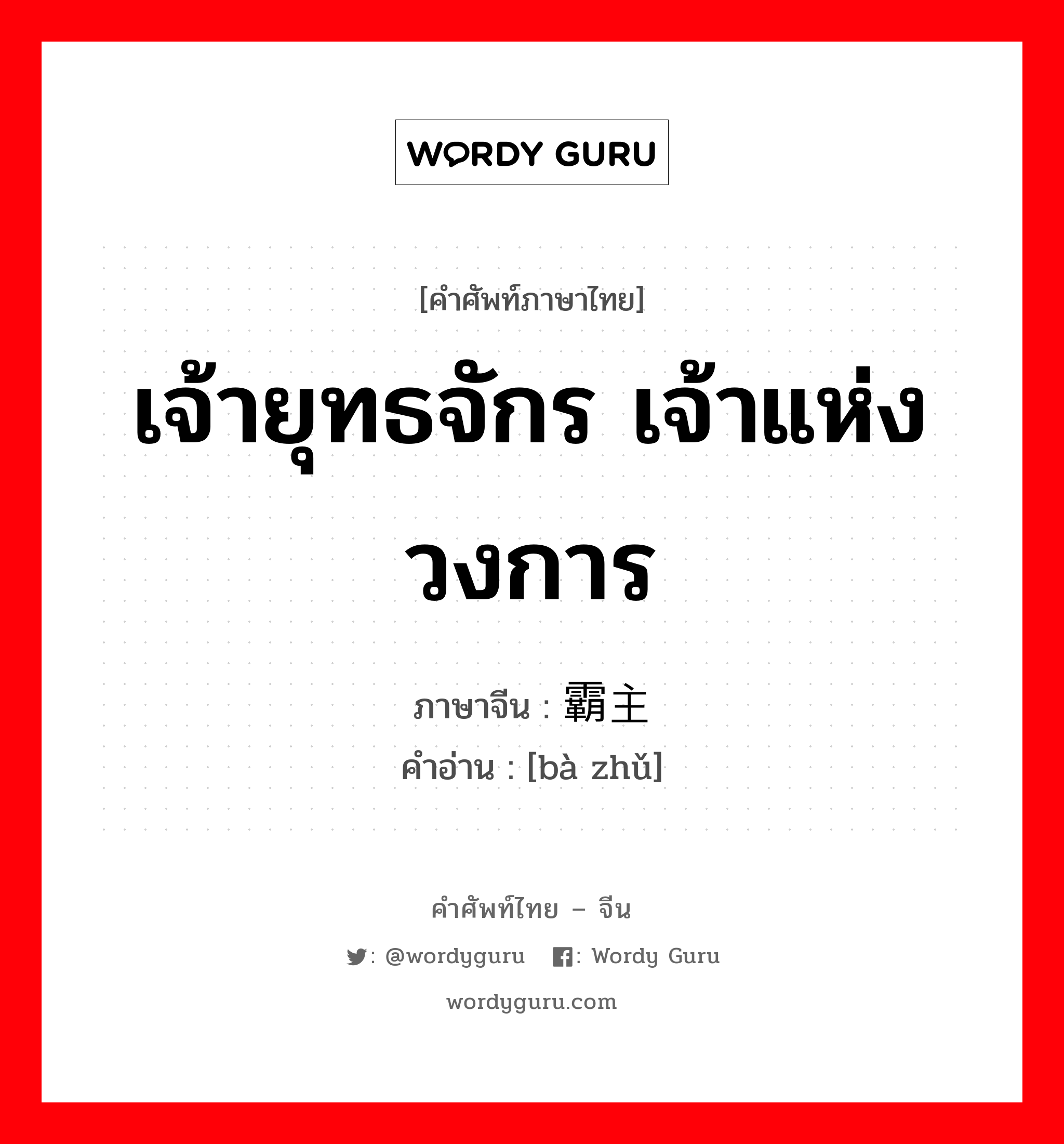 เจ้ายุทธจักร เจ้าแห่งวงการ ภาษาจีนคืออะไร, คำศัพท์ภาษาไทย - จีน เจ้ายุทธจักร เจ้าแห่งวงการ ภาษาจีน 霸主 คำอ่าน [bà zhǔ]