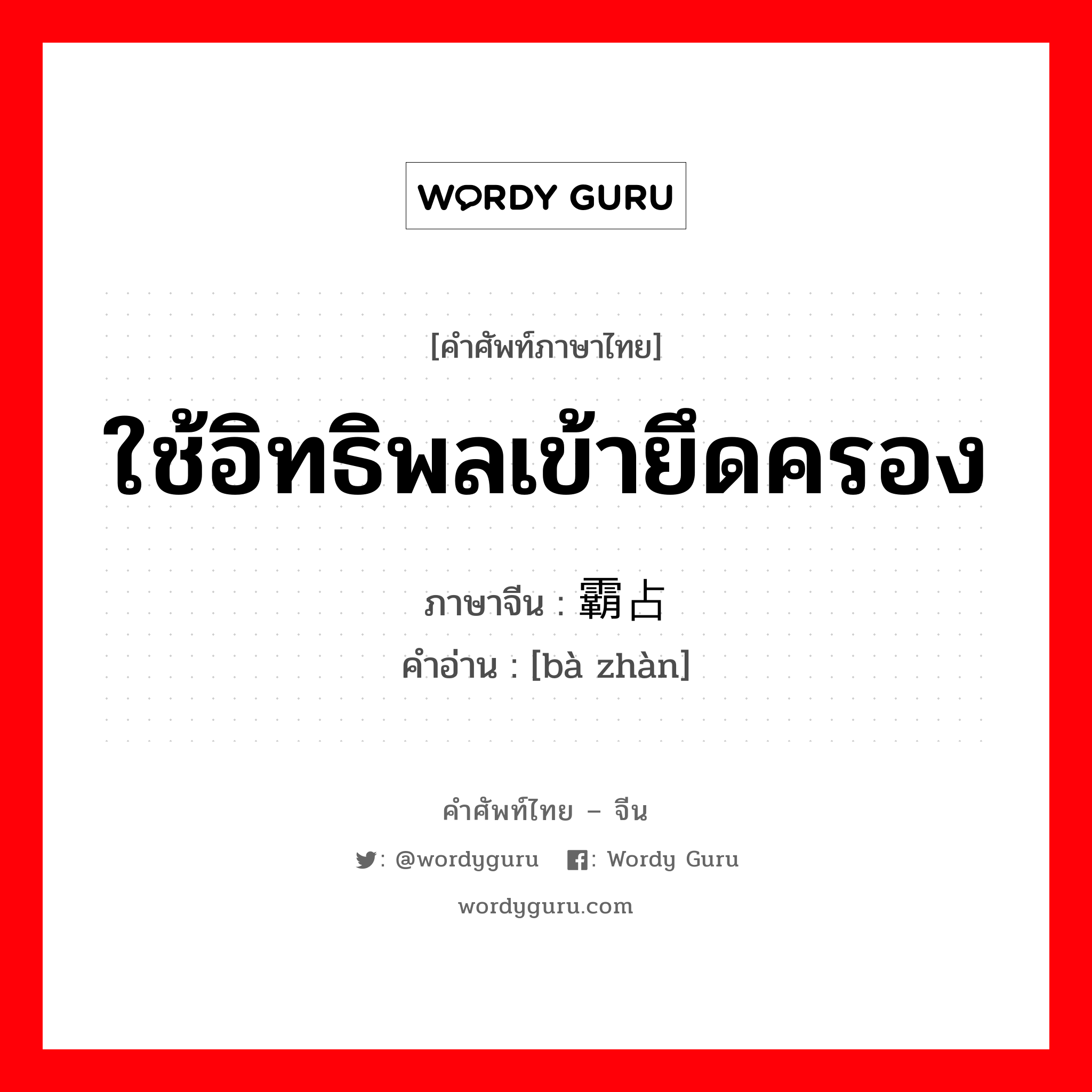 ใช้อิทธิพลเข้ายึดครอง ภาษาจีนคืออะไร, คำศัพท์ภาษาไทย - จีน ใช้อิทธิพลเข้ายึดครอง ภาษาจีน 霸占 คำอ่าน [bà zhàn]