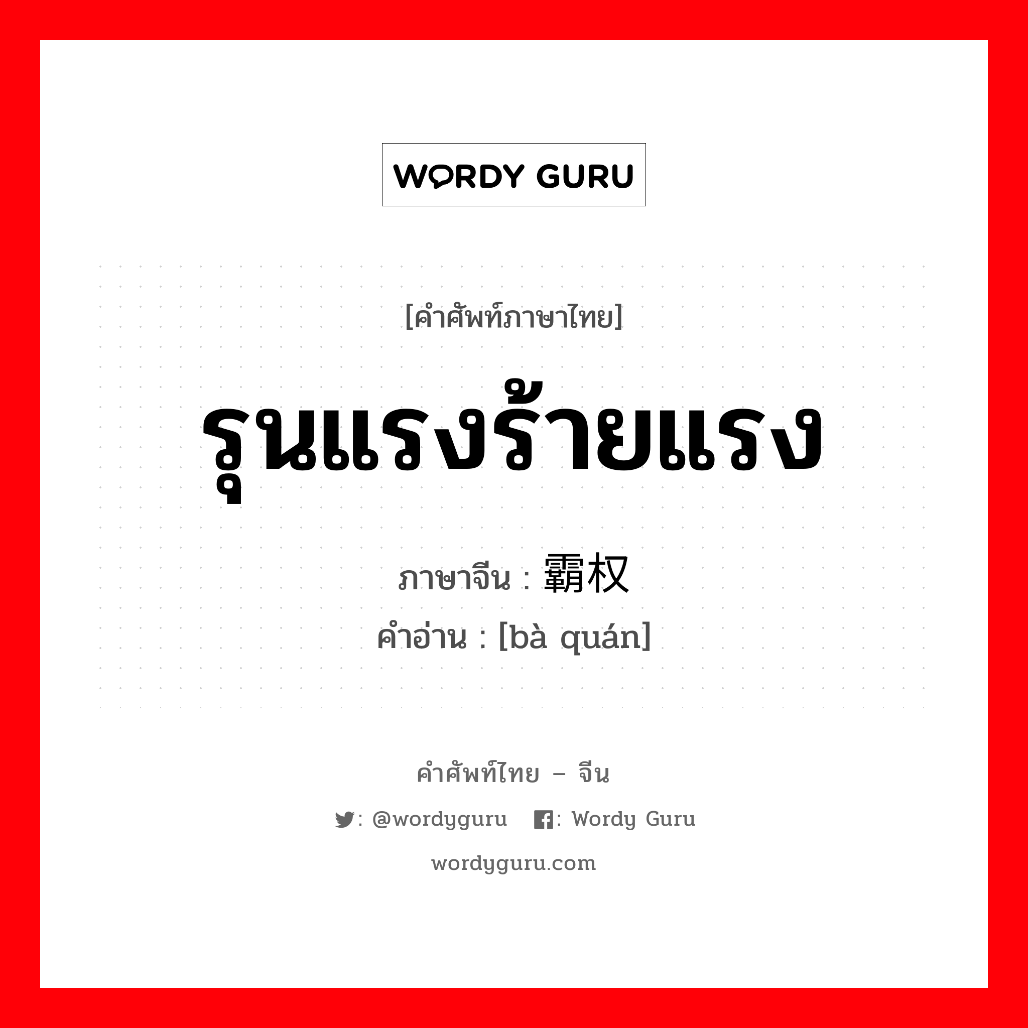 รุนแรงร้ายแรง ภาษาจีนคืออะไร, คำศัพท์ภาษาไทย - จีน รุนแรงร้ายแรง ภาษาจีน 霸权 คำอ่าน [bà quán]