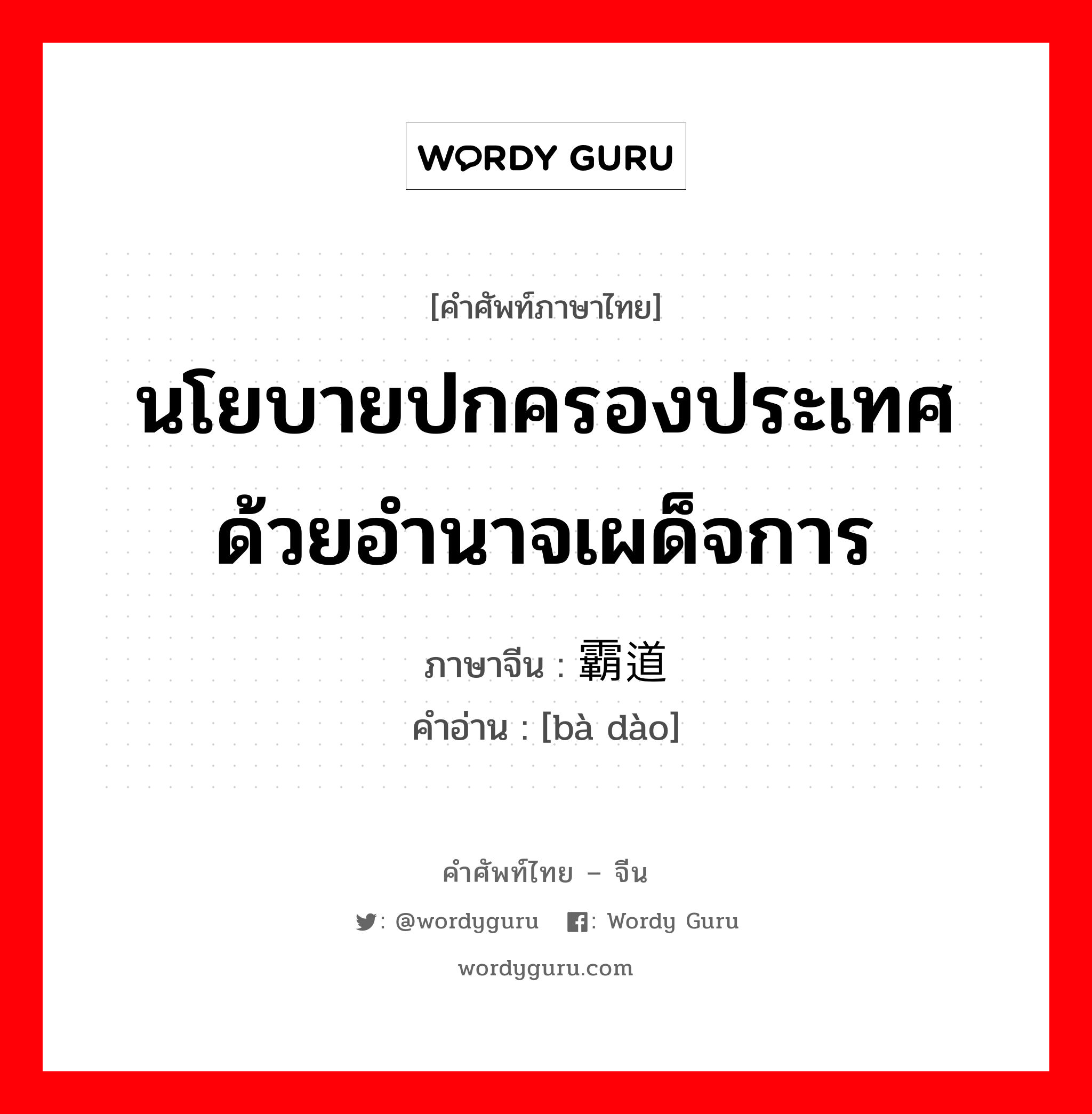 นโยบายปกครองประเทศด้วยอำนาจเผด็จการ ภาษาจีนคืออะไร, คำศัพท์ภาษาไทย - จีน นโยบายปกครองประเทศด้วยอำนาจเผด็จการ ภาษาจีน 霸道 คำอ่าน [bà dào]