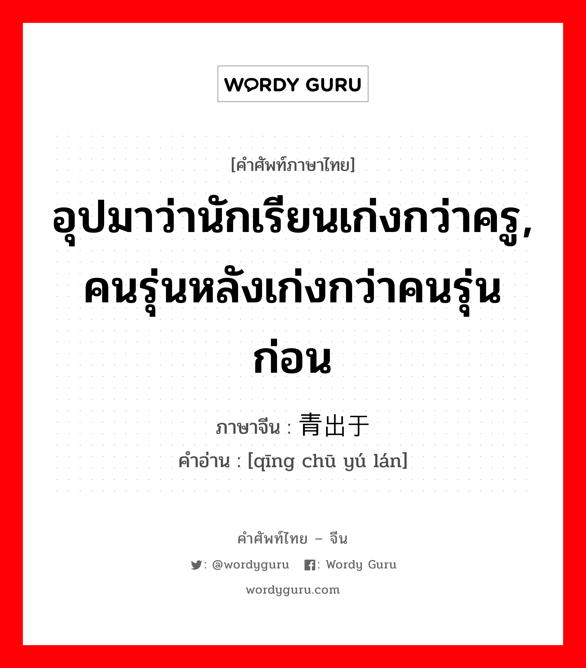 อุปมาว่านักเรียนเก่งกว่าครู, คนรุ่นหลังเก่งกว่าคนรุ่นก่อน ภาษาจีนคืออะไร, คำศัพท์ภาษาไทย - จีน อุปมาว่านักเรียนเก่งกว่าครู, คนรุ่นหลังเก่งกว่าคนรุ่นก่อน ภาษาจีน 青出于蓝 คำอ่าน [qīng chū yú lán]