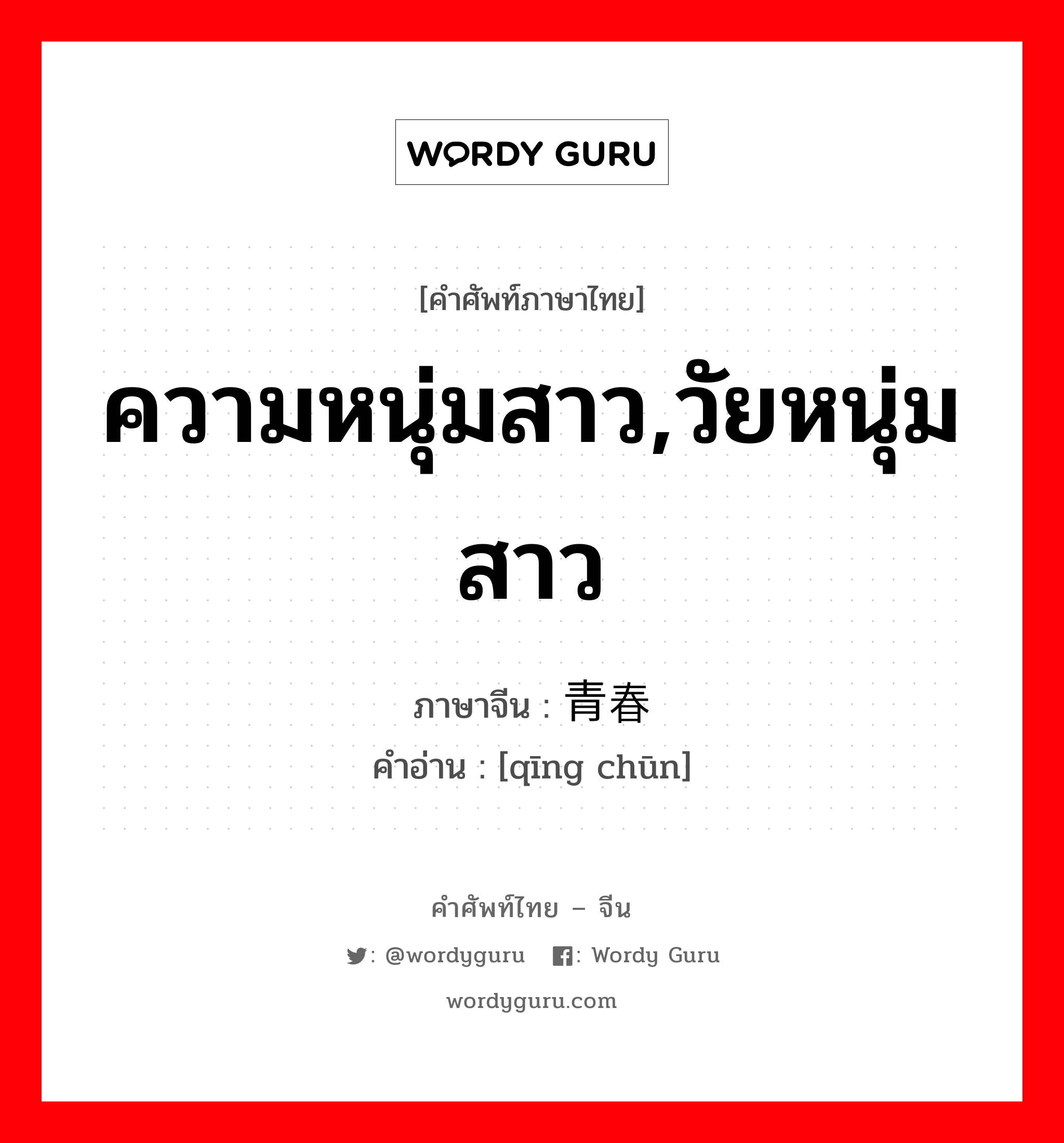 ความหนุ่มสาว,วัยหนุ่มสาว ภาษาจีนคืออะไร, คำศัพท์ภาษาไทย - จีน ความหนุ่มสาว,วัยหนุ่มสาว ภาษาจีน 青春 คำอ่าน [qīng chūn]