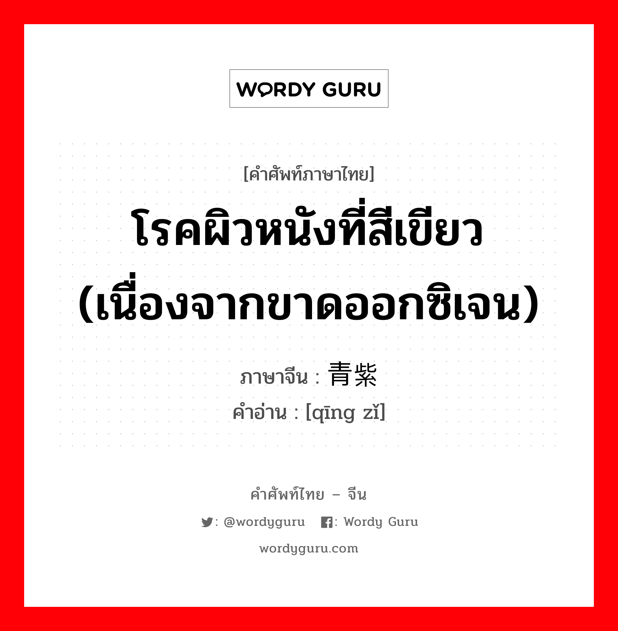 โรคผิวหนังที่สีเขียว (เนื่องจากขาดออกซิเจน) ภาษาจีนคืออะไร, คำศัพท์ภาษาไทย - จีน โรคผิวหนังที่สีเขียว (เนื่องจากขาดออกซิเจน) ภาษาจีน 青紫 คำอ่าน [qīng zǐ]