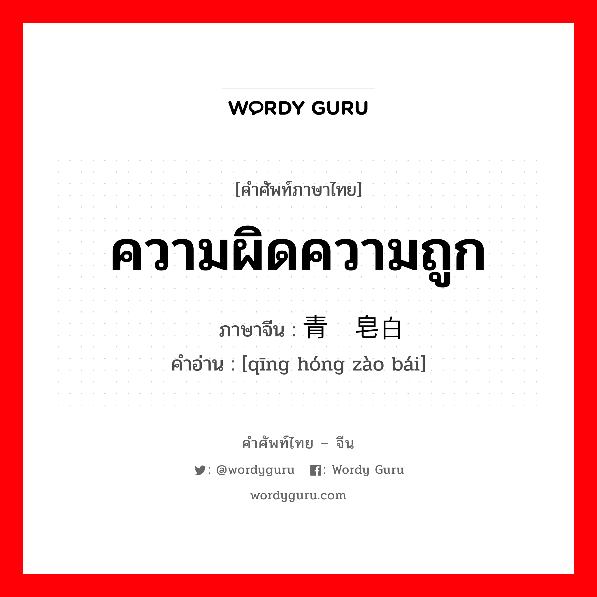 ความผิดความถูก ภาษาจีนคืออะไร, คำศัพท์ภาษาไทย - จีน ความผิดความถูก ภาษาจีน 青红皂白 คำอ่าน [qīng hóng zào bái]