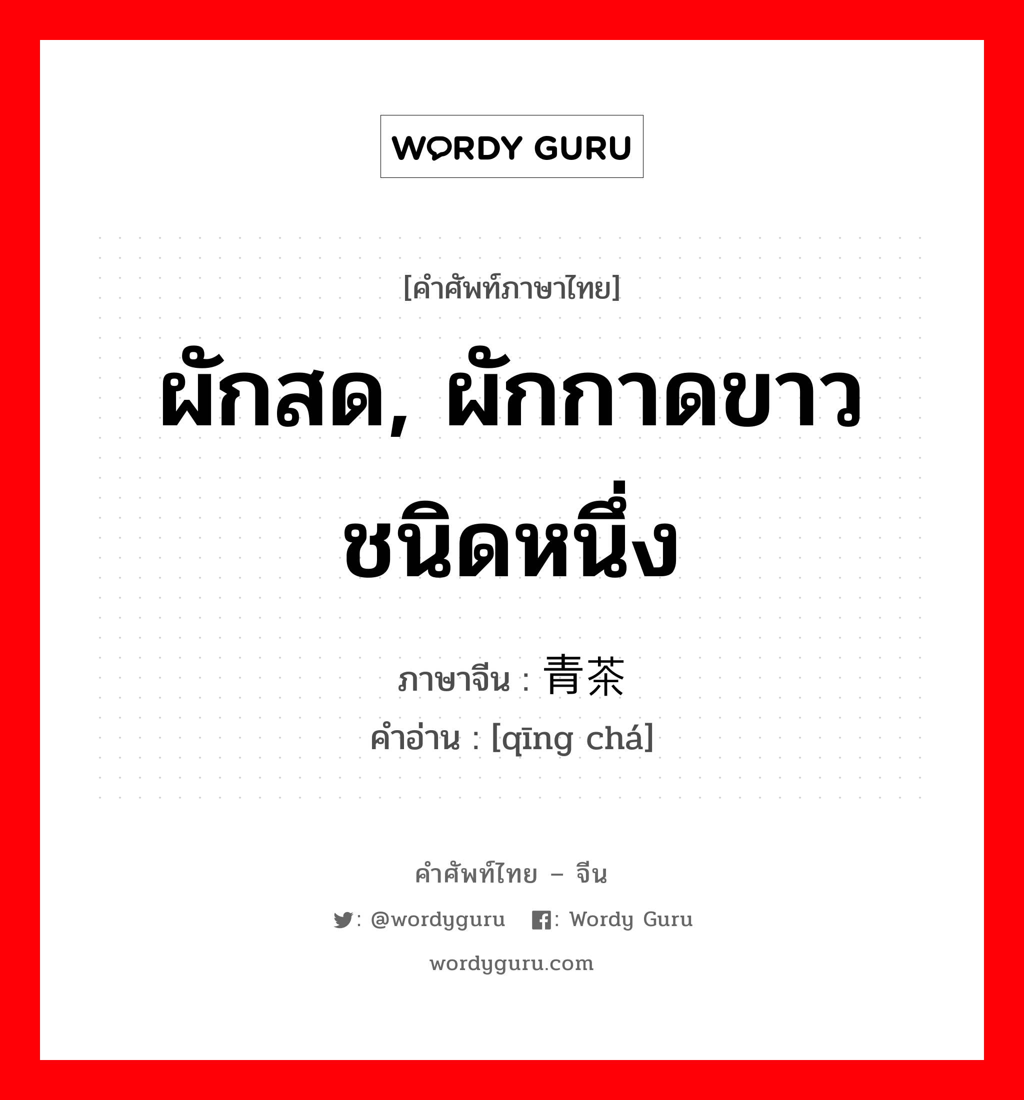 ผักสด, ผักกาดขาวชนิดหนึ่ง ภาษาจีนคืออะไร, คำศัพท์ภาษาไทย - จีน ผักสด, ผักกาดขาวชนิดหนึ่ง ภาษาจีน 青茶 คำอ่าน [qīng chá]