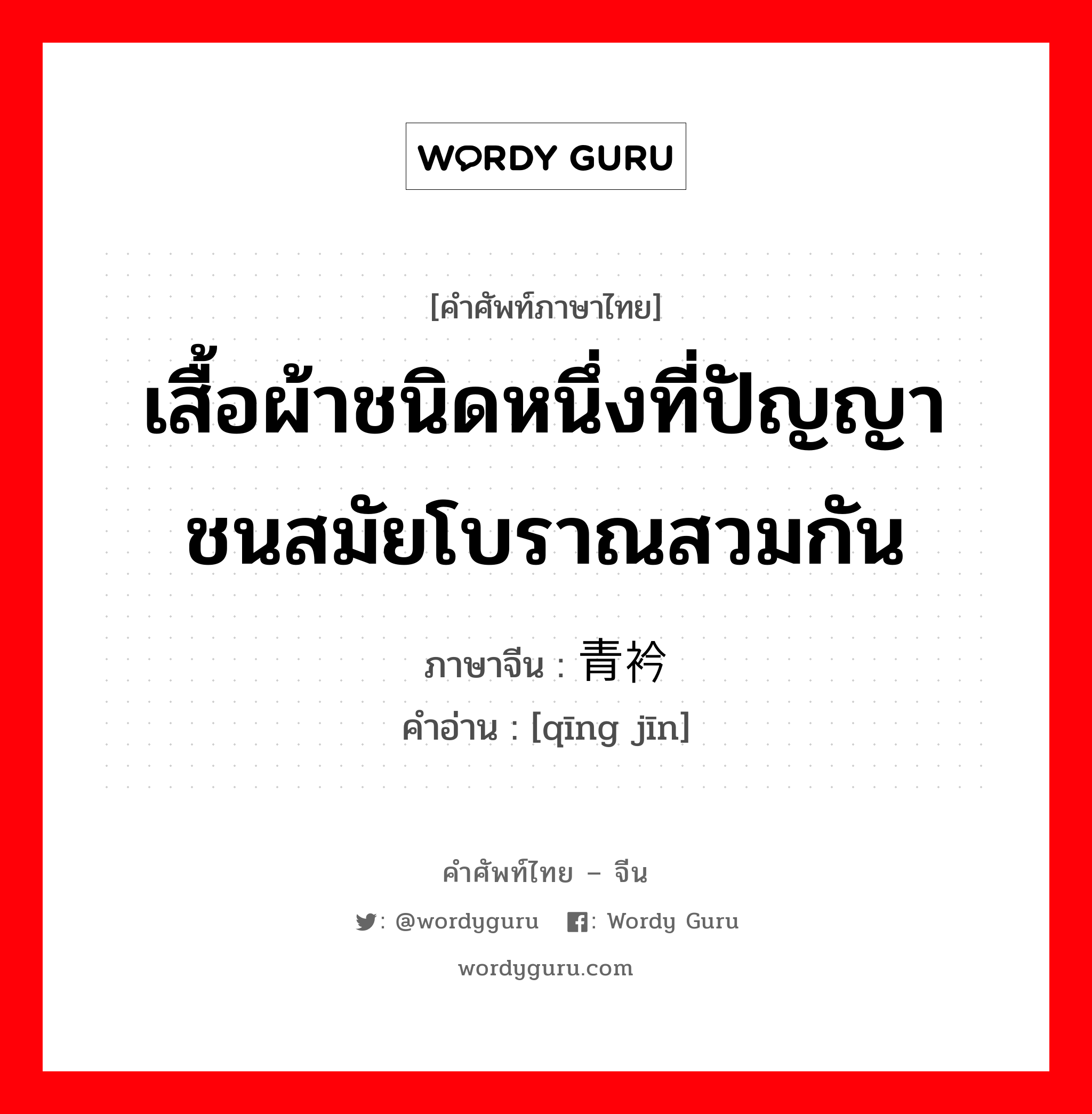 เสื้อผ้าชนิดหนึ่งที่ปัญญาชนสมัยโบราณสวมกัน ภาษาจีนคืออะไร, คำศัพท์ภาษาไทย - จีน เสื้อผ้าชนิดหนึ่งที่ปัญญาชนสมัยโบราณสวมกัน ภาษาจีน 青衿 คำอ่าน [qīng jīn]