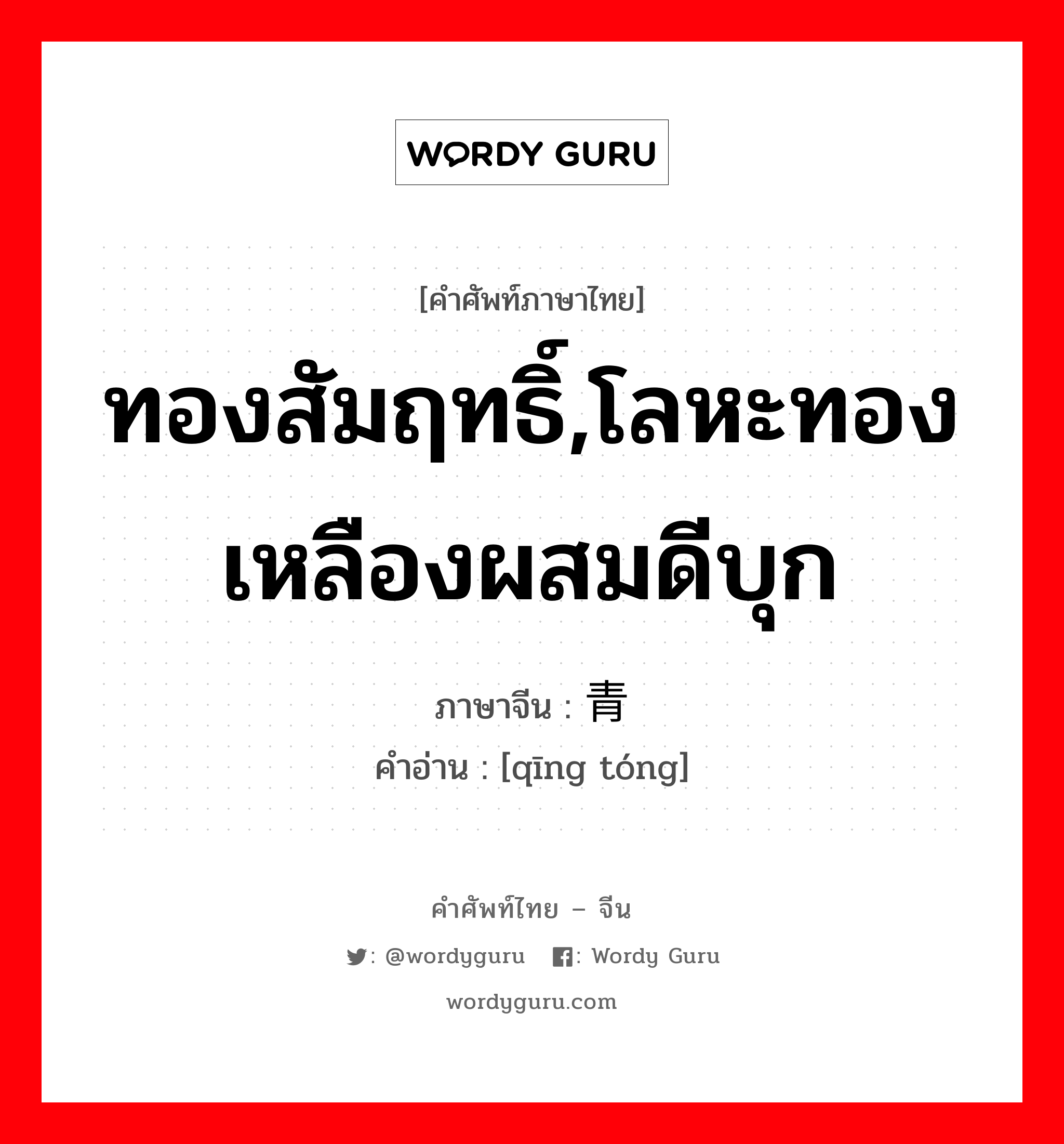 ทองสัมฤทธิ์,โลหะทองเหลืองผสมดีบุก ภาษาจีนคืออะไร, คำศัพท์ภาษาไทย - จีน ทองสัมฤทธิ์,โลหะทองเหลืองผสมดีบุก ภาษาจีน 青铜 คำอ่าน [qīng tóng]