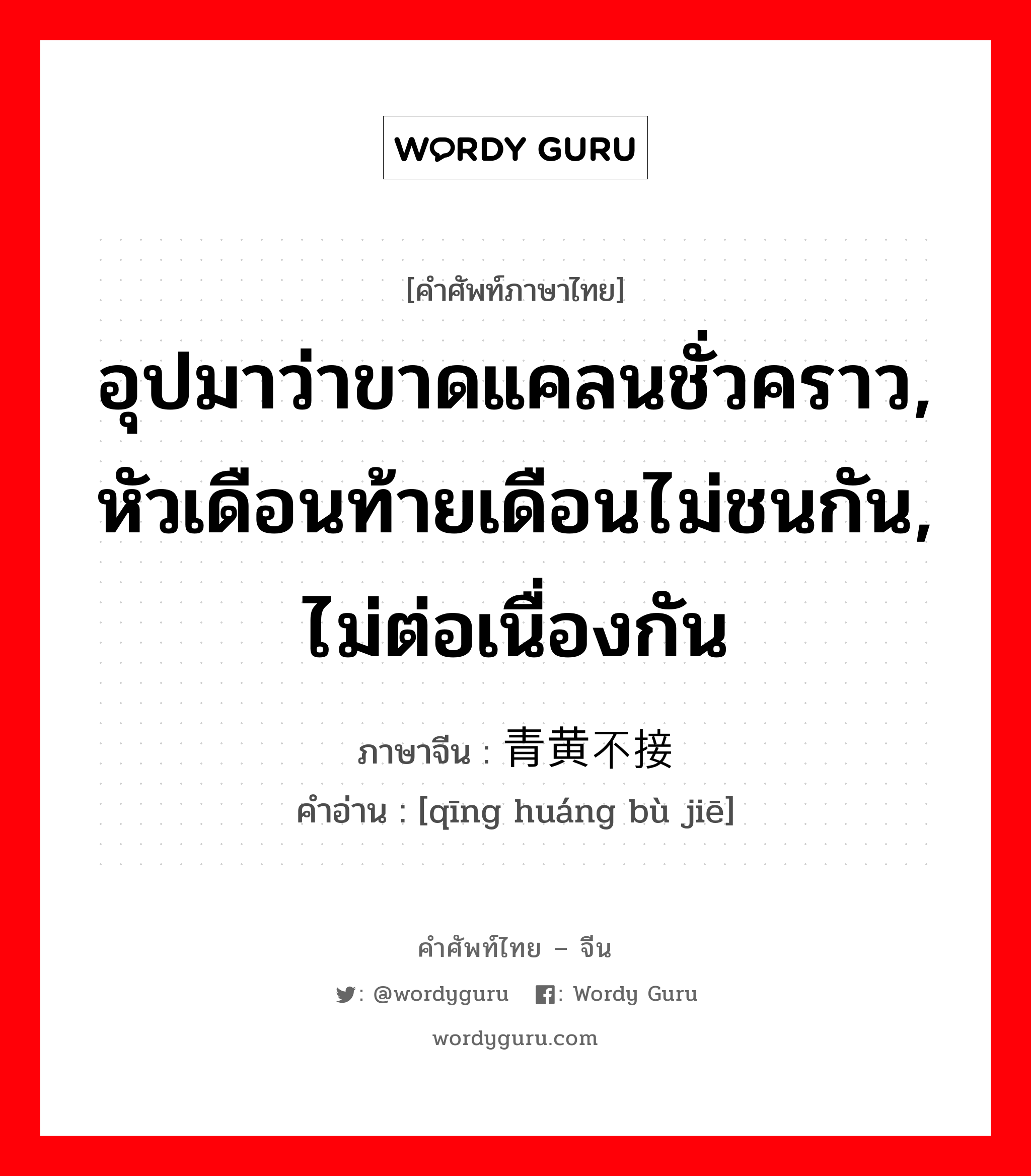 อุปมาว่าขาดแคลนชั่วคราว, หัวเดือนท้ายเดือนไม่ชนกัน, ไม่ต่อเนื่องกัน ภาษาจีนคืออะไร, คำศัพท์ภาษาไทย - จีน อุปมาว่าขาดแคลนชั่วคราว, หัวเดือนท้ายเดือนไม่ชนกัน, ไม่ต่อเนื่องกัน ภาษาจีน 青黄不接 คำอ่าน [qīng huáng bù jiē]