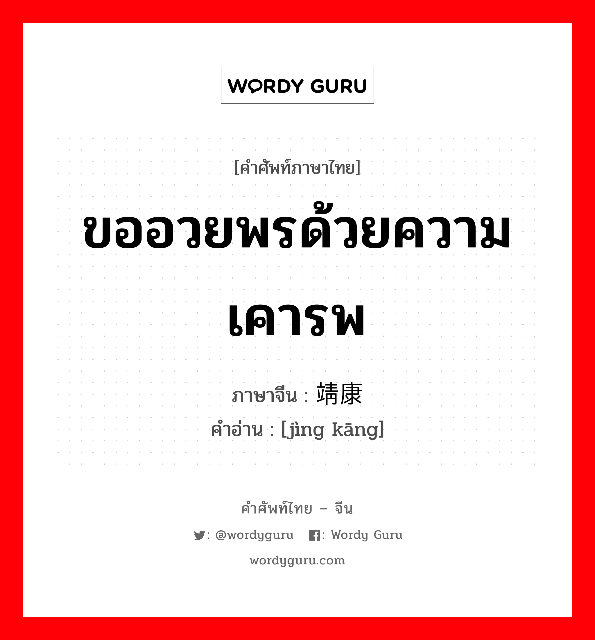 ขออวยพรด้วยความเคารพ ภาษาจีนคืออะไร, คำศัพท์ภาษาไทย - จีน ขออวยพรด้วยความเคารพ ภาษาจีน 靖康 คำอ่าน [jìng kāng]