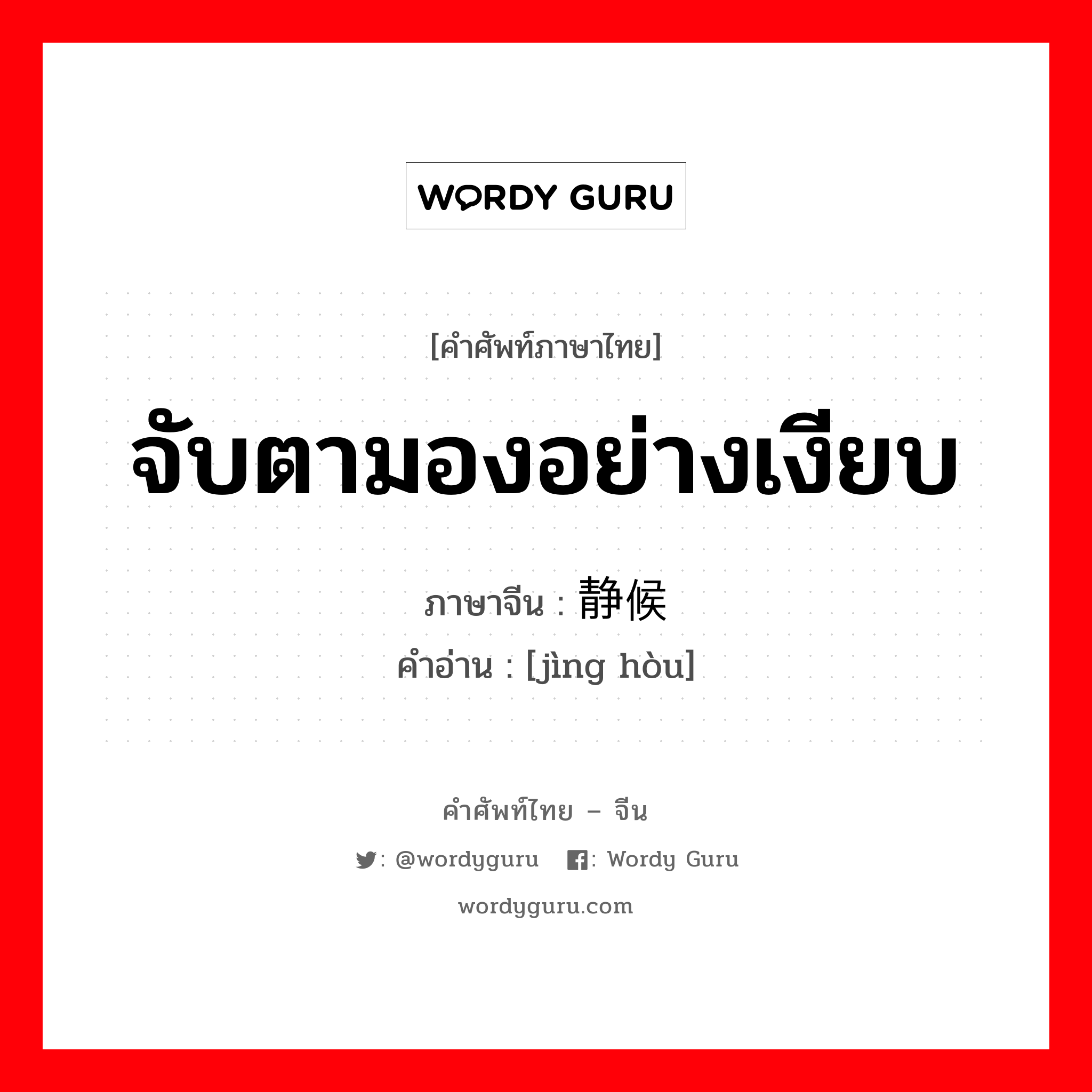 จับตามองอย่างเงียบ ภาษาจีนคืออะไร, คำศัพท์ภาษาไทย - จีน จับตามองอย่างเงียบ ภาษาจีน 静候 คำอ่าน [jìng hòu]