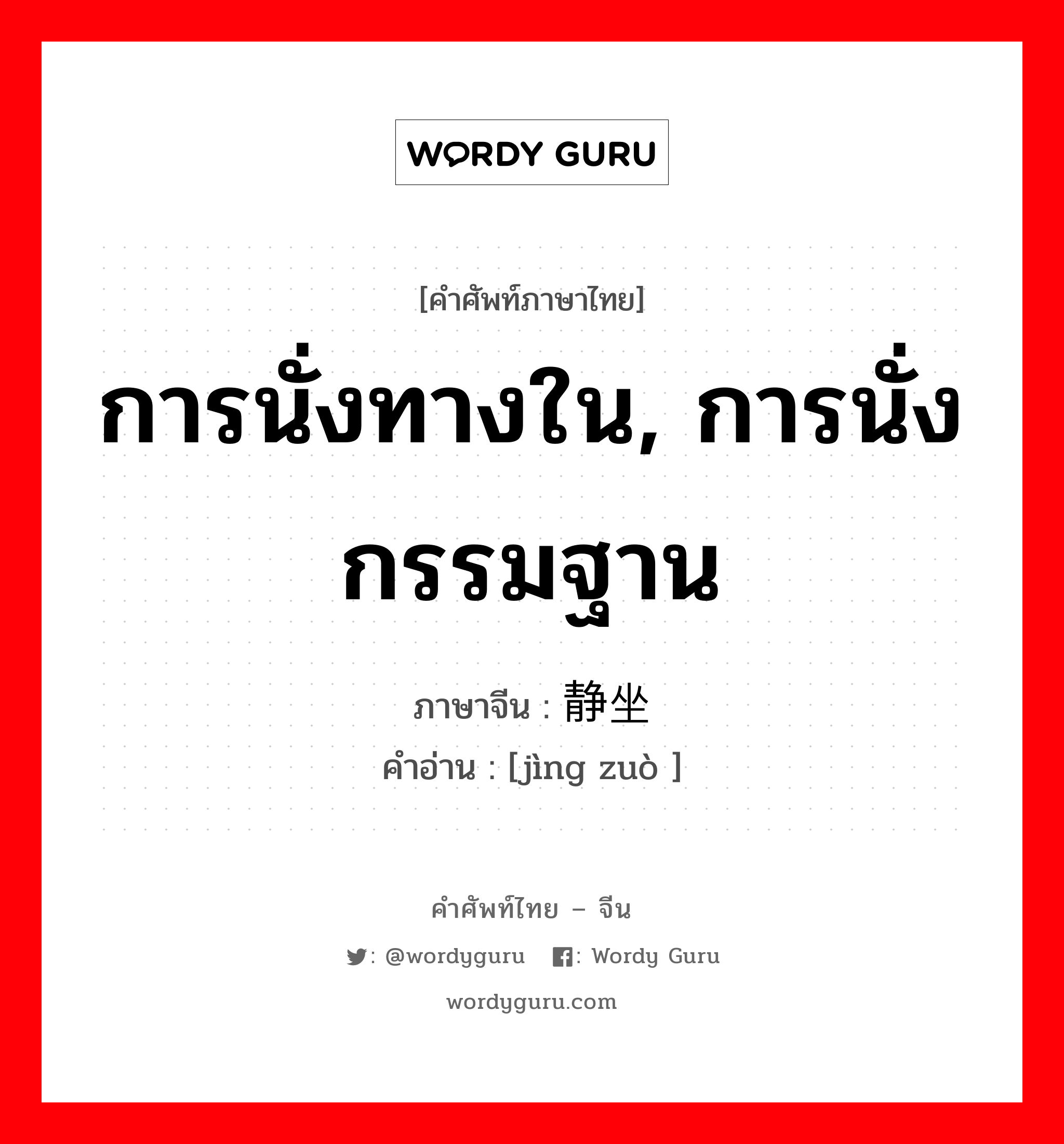 การนั่งทางใน, การนั่งกรรมฐาน ภาษาจีนคืออะไร, คำศัพท์ภาษาไทย - จีน การนั่งทางใน, การนั่งกรรมฐาน ภาษาจีน 静坐 คำอ่าน [jìng zuò ]