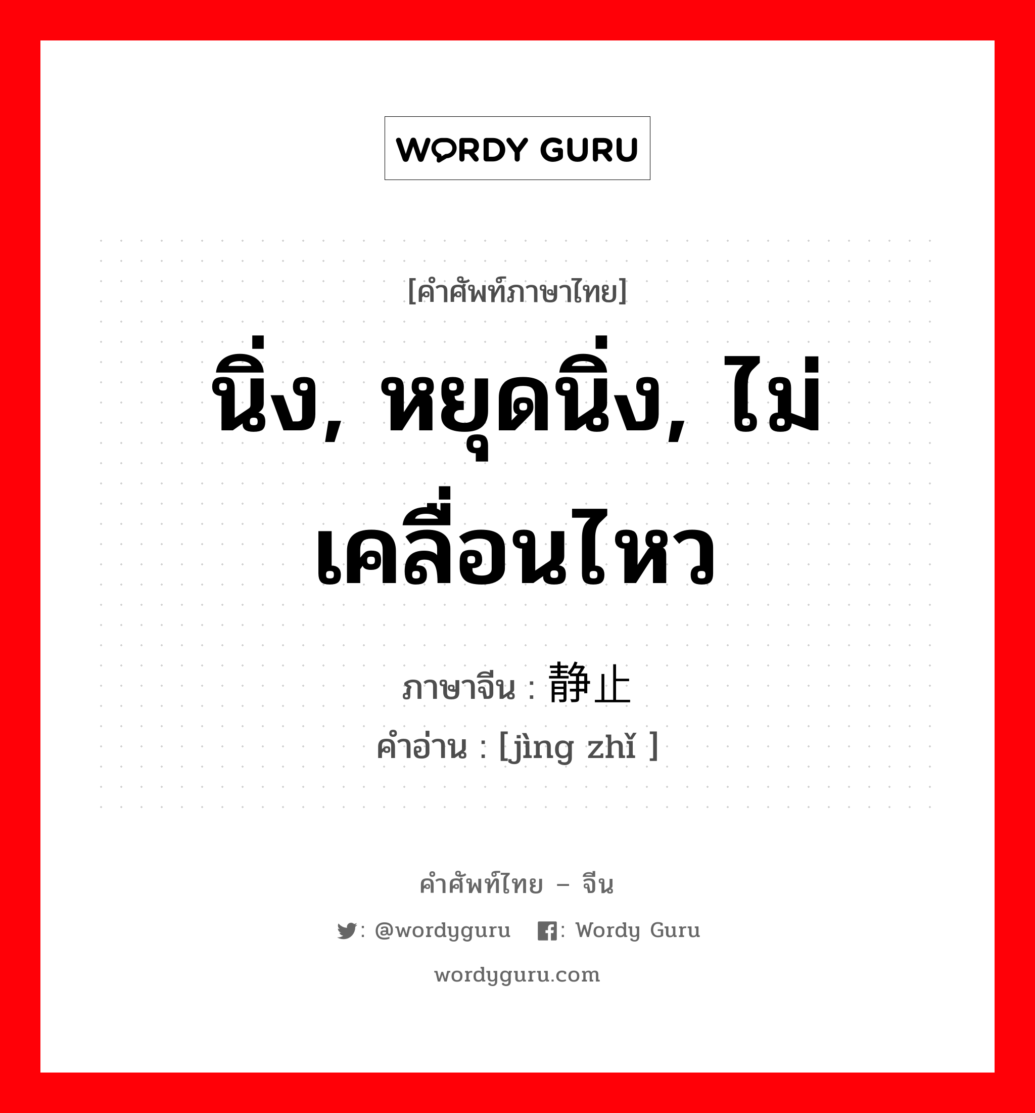 นิ่ง, หยุดนิ่ง, ไม่เคลื่อนไหว ภาษาจีนคืออะไร, คำศัพท์ภาษาไทย - จีน นิ่ง, หยุดนิ่ง, ไม่เคลื่อนไหว ภาษาจีน 静止 คำอ่าน [jìng zhǐ ]