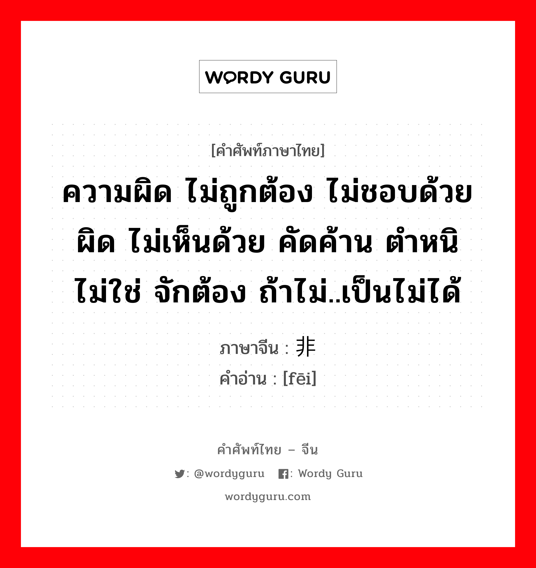 ความผิด ไม่ถูกต้อง ไม่ชอบด้วย ผิด ไม่เห็นด้วย คัดค้าน ตำหนิ ไม่ใช่ จักต้อง ถ้าไม่..เป็นไม่ได้ ภาษาจีนคืออะไร, คำศัพท์ภาษาไทย - จีน ความผิด ไม่ถูกต้อง ไม่ชอบด้วย ผิด ไม่เห็นด้วย คัดค้าน ตำหนิ ไม่ใช่ จักต้อง ถ้าไม่..เป็นไม่ได้ ภาษาจีน 非 คำอ่าน [fēi]