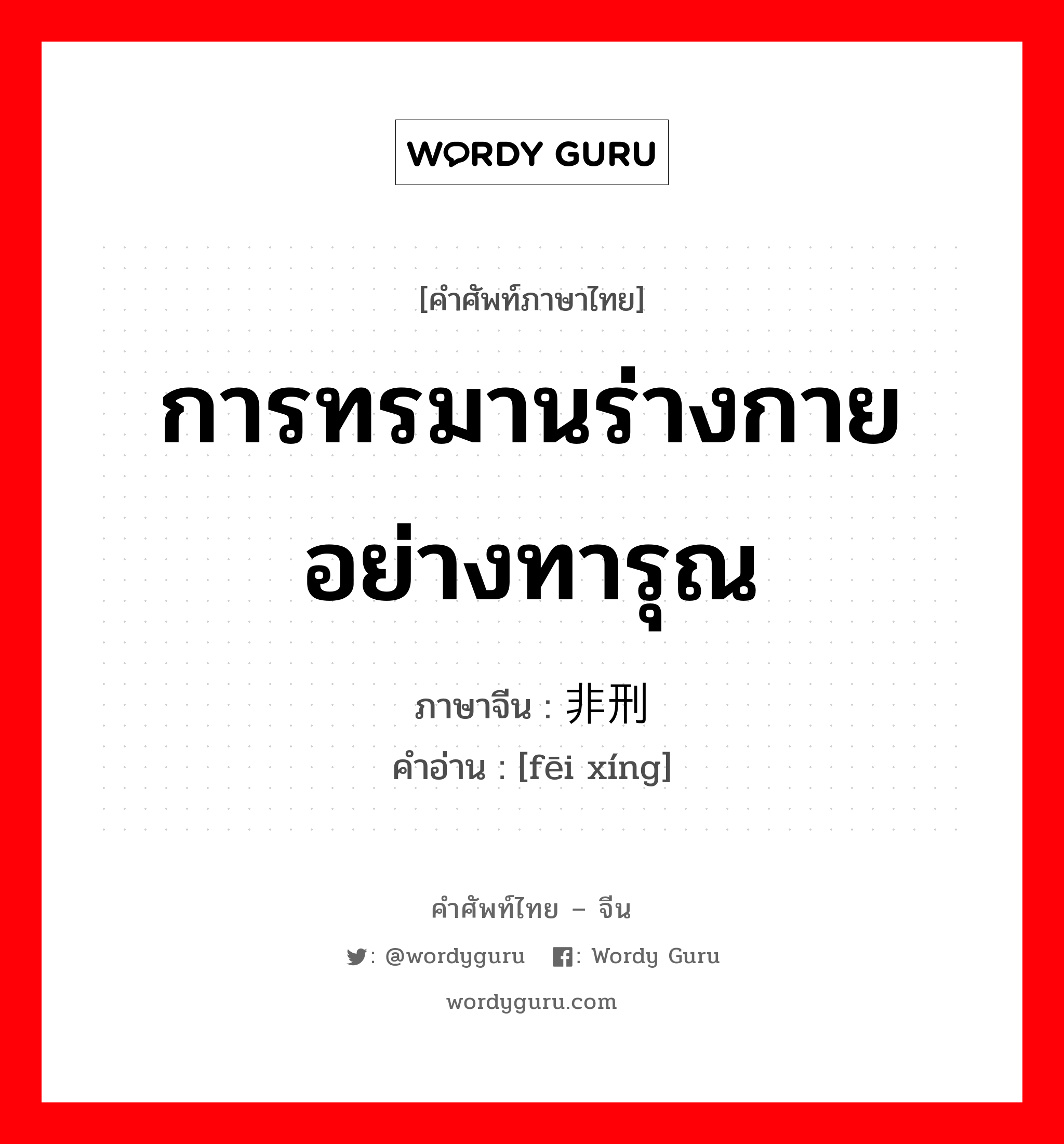 การทรมานร่างกายอย่างทารุณ ภาษาจีนคืออะไร, คำศัพท์ภาษาไทย - จีน การทรมานร่างกายอย่างทารุณ ภาษาจีน 非刑 คำอ่าน [fēi xíng]