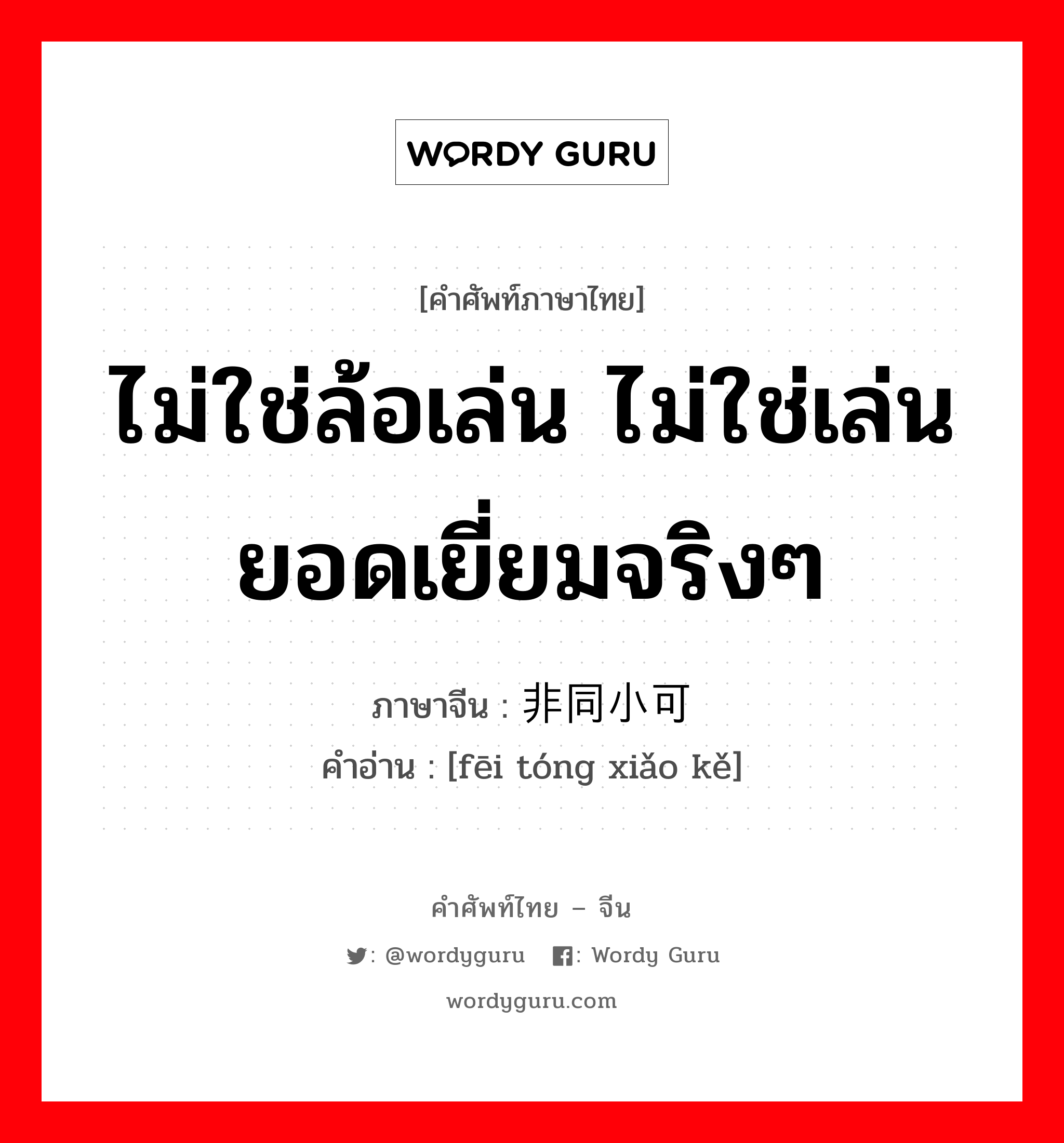 ไม่ใช่ล้อเล่น ไม่ใช่เล่น ยอดเยี่ยมจริงๆ ภาษาจีนคืออะไร, คำศัพท์ภาษาไทย - จีน ไม่ใช่ล้อเล่น ไม่ใช่เล่น ยอดเยี่ยมจริงๆ ภาษาจีน 非同小可 คำอ่าน [fēi tóng xiǎo kě]