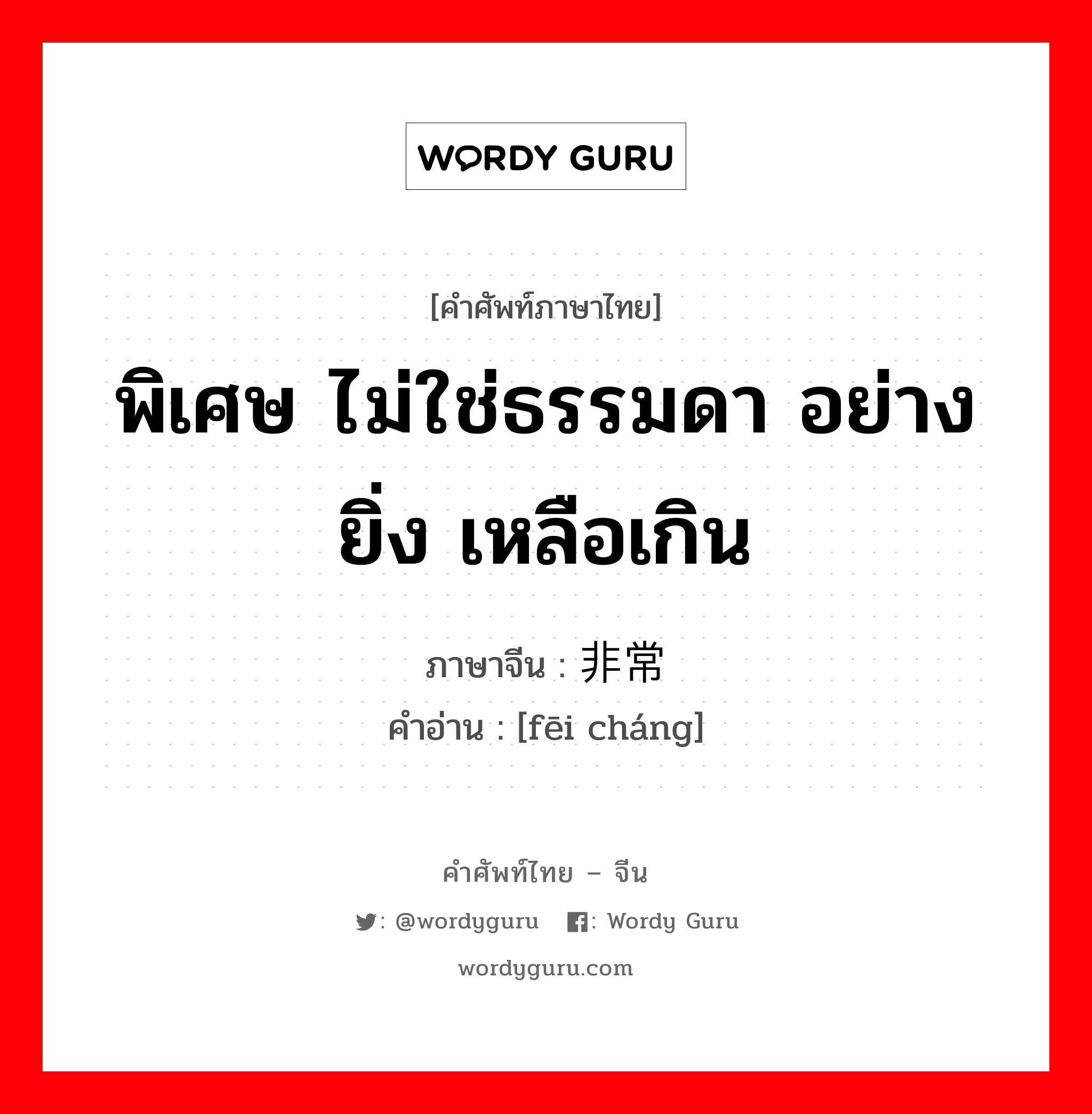 พิเศษ ไม่ใช่ธรรมดา อย่างยิ่ง เหลือเกิน ภาษาจีนคืออะไร, คำศัพท์ภาษาไทย - จีน พิเศษ ไม่ใช่ธรรมดา อย่างยิ่ง เหลือเกิน ภาษาจีน 非常 คำอ่าน [fēi cháng]