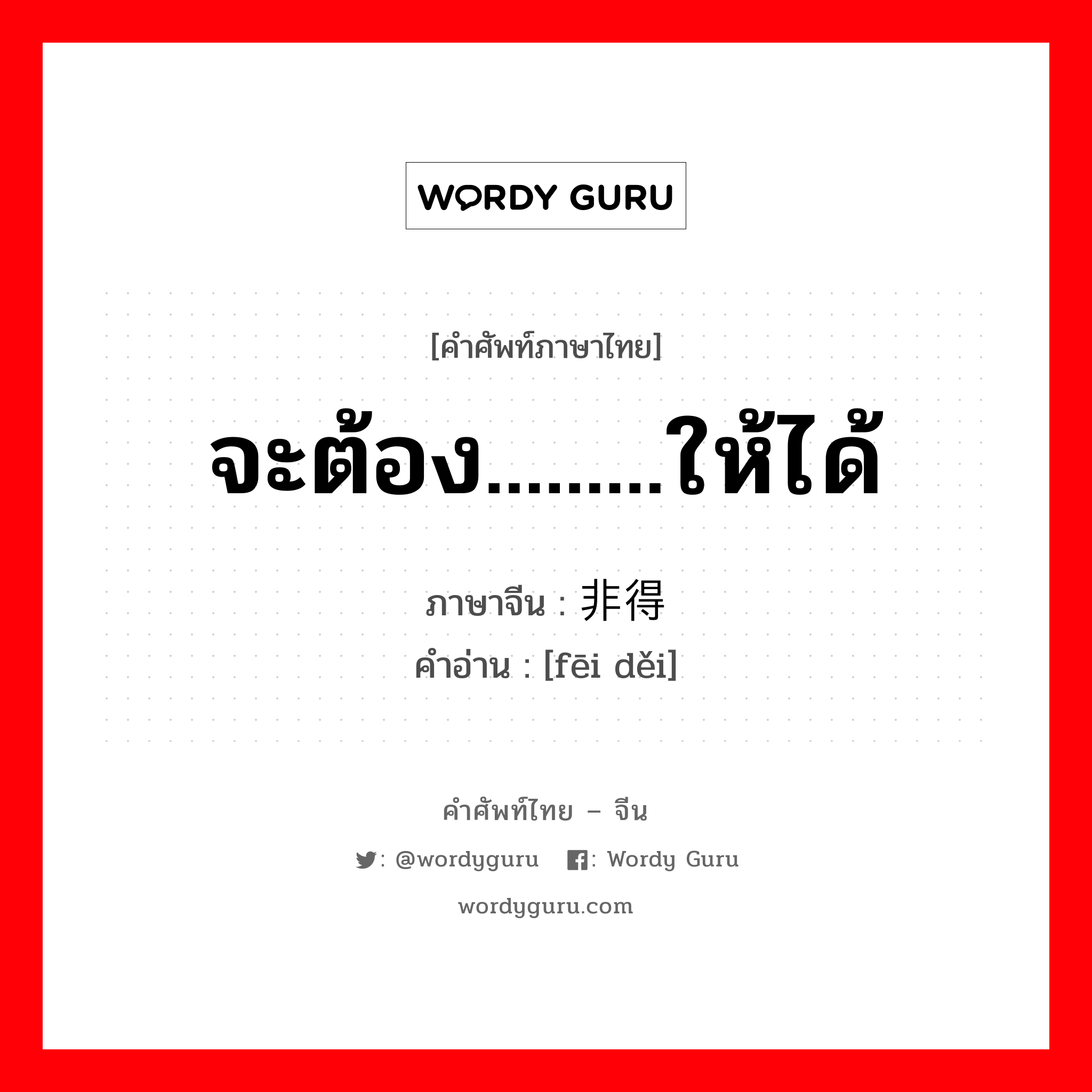 จะต้อง.........ให้ได้ ภาษาจีนคืออะไร, คำศัพท์ภาษาไทย - จีน จะต้อง.........ให้ได้ ภาษาจีน 非得 คำอ่าน [fēi děi]