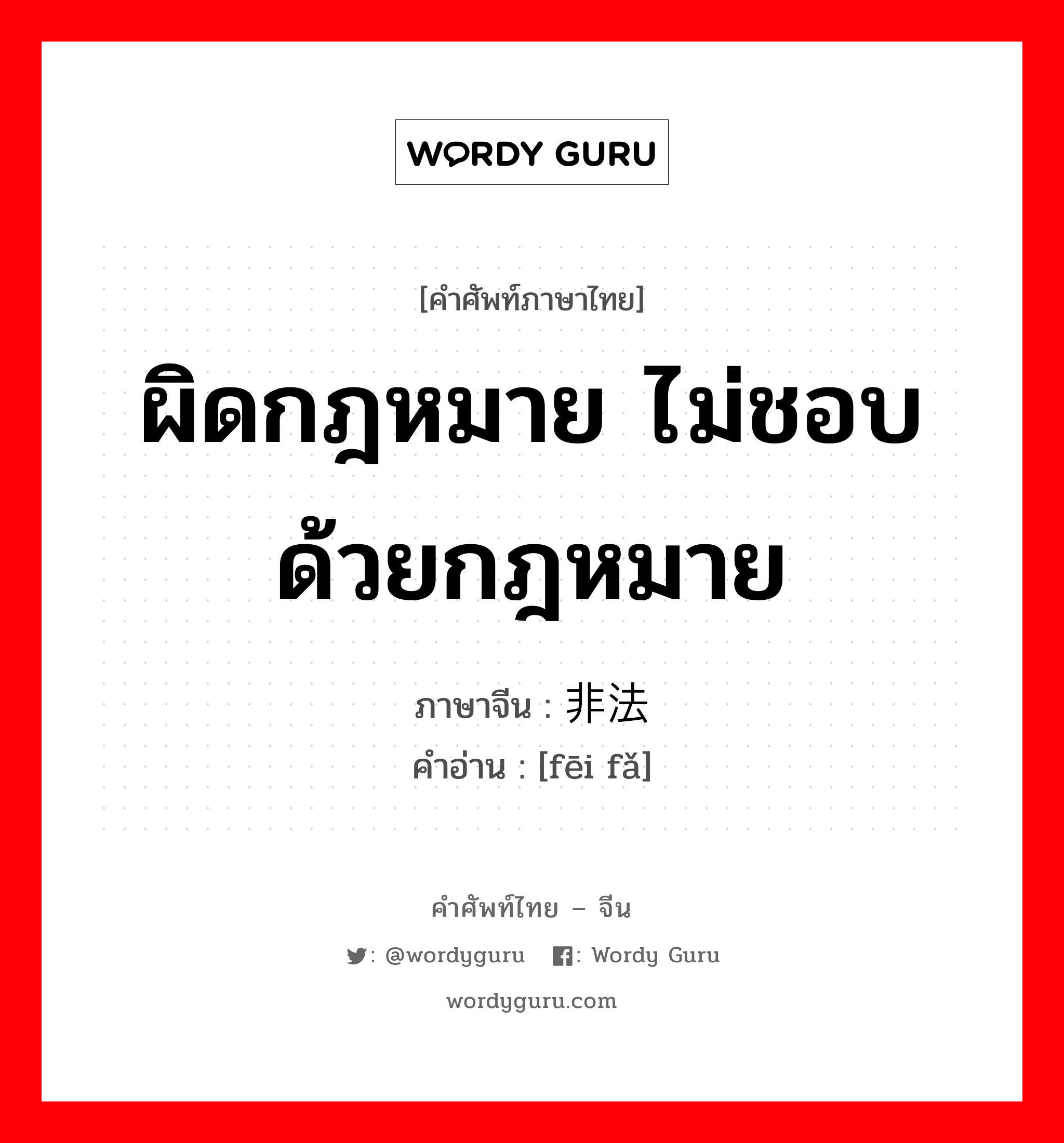 ผิดกฎหมาย ไม่ชอบด้วยกฎหมาย ภาษาจีนคืออะไร, คำศัพท์ภาษาไทย - จีน ผิดกฎหมาย ไม่ชอบด้วยกฎหมาย ภาษาจีน 非法 คำอ่าน [fēi fǎ]