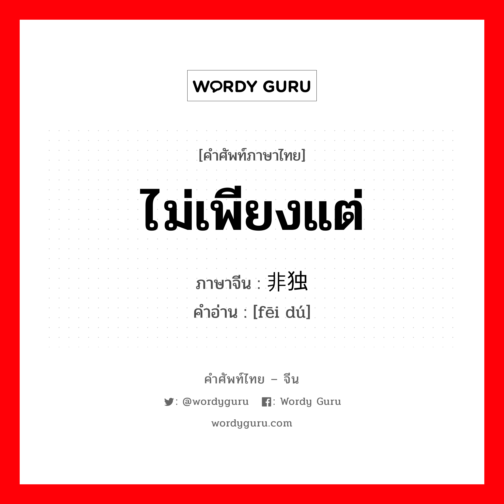 ไม่เพียงแต่ ภาษาจีนคืออะไร, คำศัพท์ภาษาไทย - จีน ไม่เพียงแต่ ภาษาจีน 非独 คำอ่าน [fēi dú]