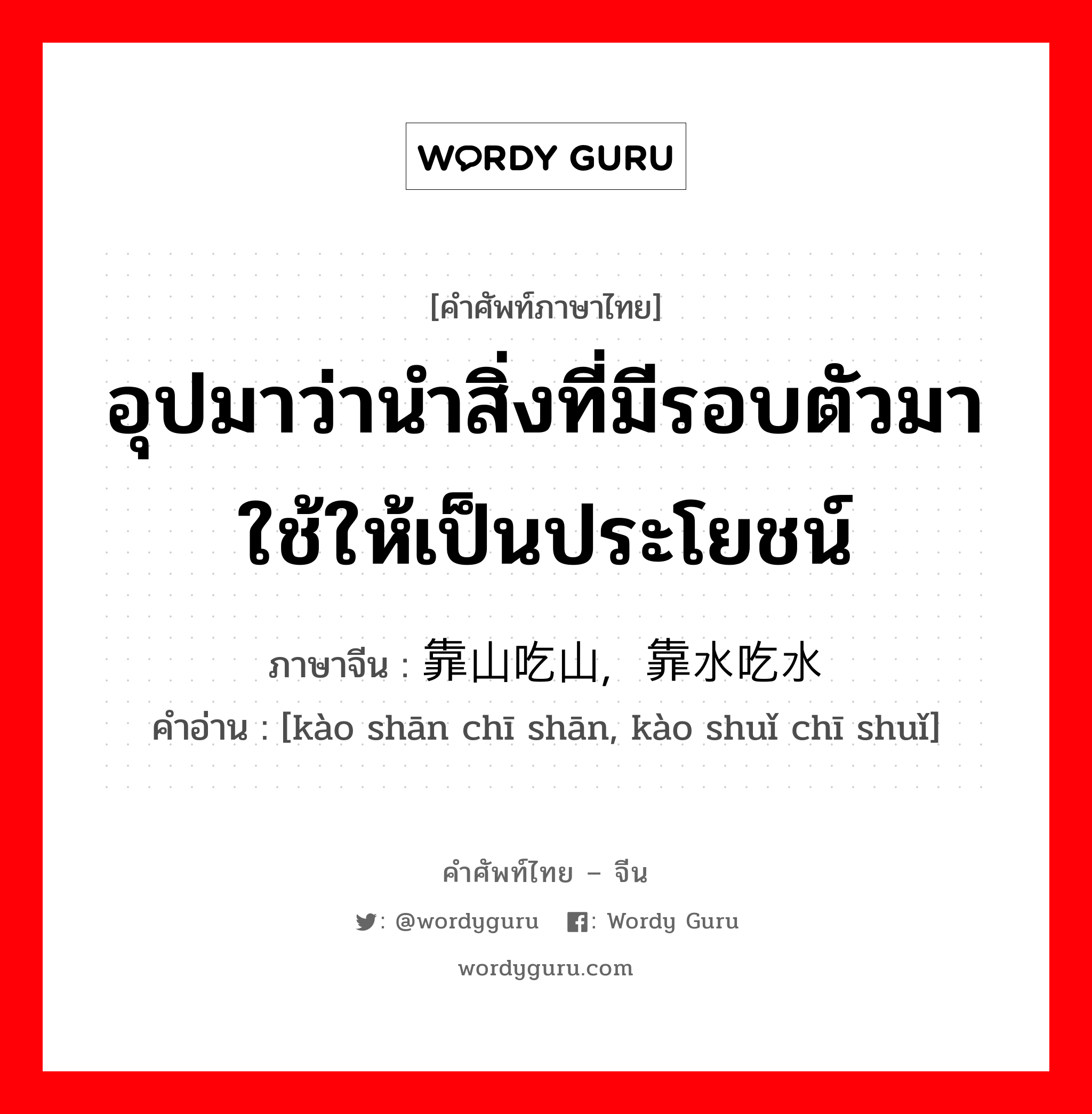 อุปมาว่านำสิ่งที่มีรอบตัวมาใช้ให้เป็นประโยชน์ ภาษาจีนคืออะไร, คำศัพท์ภาษาไทย - จีน อุปมาว่านำสิ่งที่มีรอบตัวมาใช้ให้เป็นประโยชน์ ภาษาจีน 靠山吃山，靠水吃水 คำอ่าน [kào shān chī shān, kào shuǐ chī shuǐ]