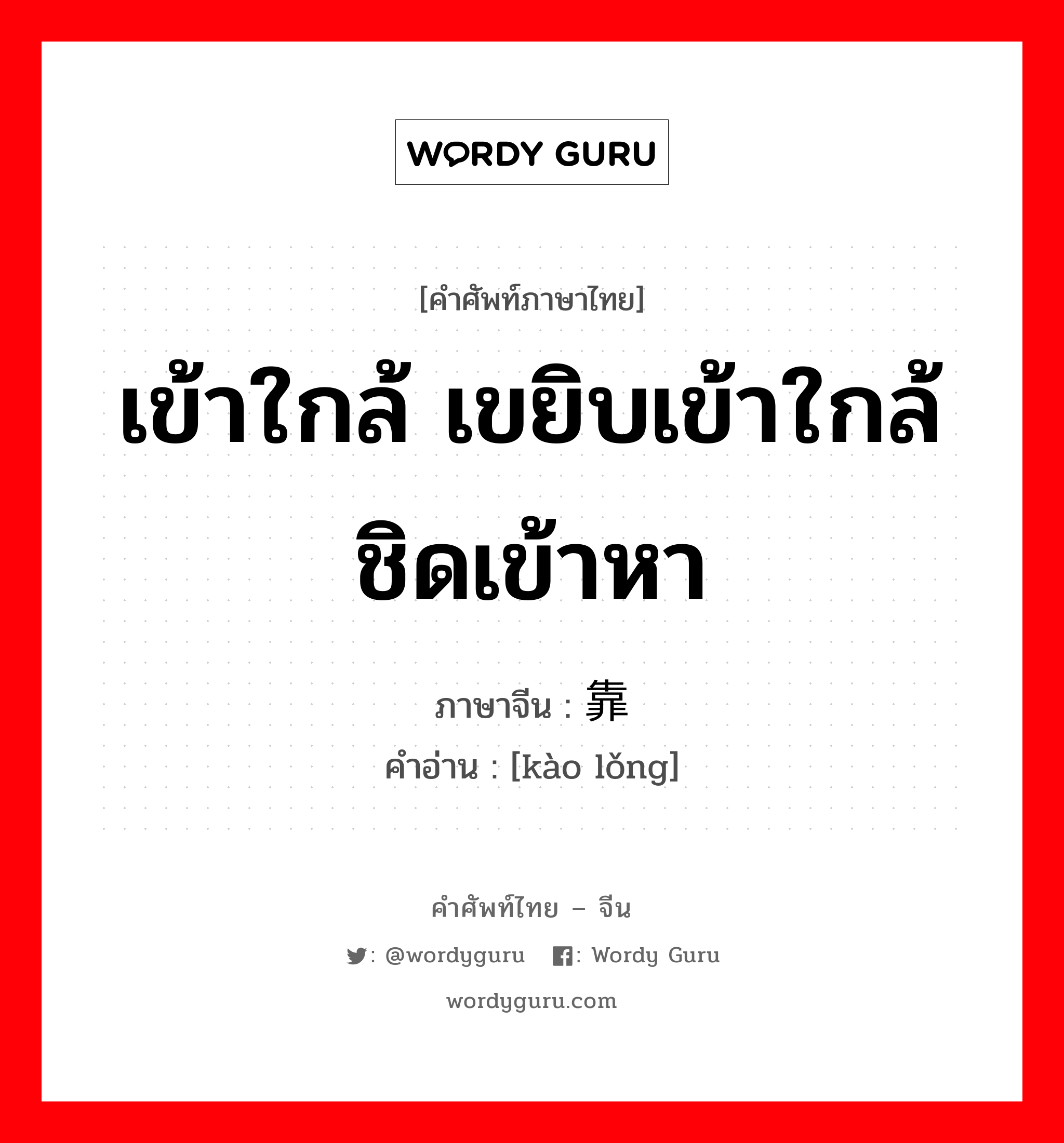 เข้าใกล้ เขยิบเข้าใกล้ชิดเข้าหา ภาษาจีนคืออะไร, คำศัพท์ภาษาไทย - จีน เข้าใกล้ เขยิบเข้าใกล้ชิดเข้าหา ภาษาจีน 靠拢 คำอ่าน [kào lǒng]